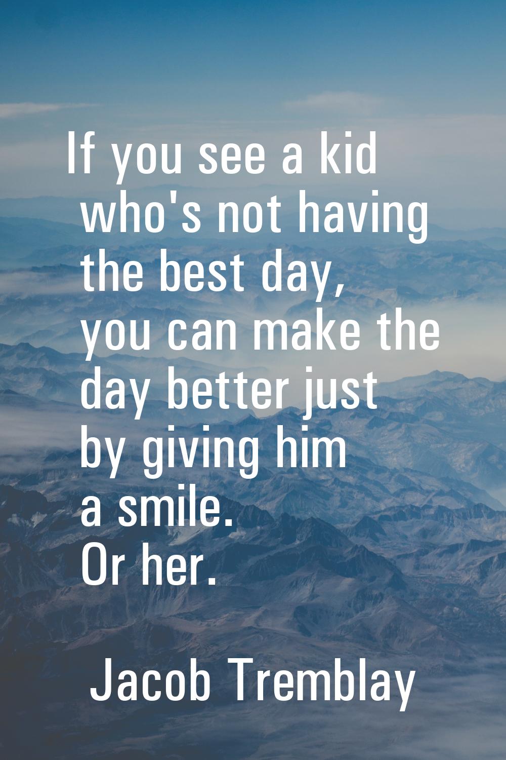 If you see a kid who's not having the best day, you can make the day better just by giving him a sm