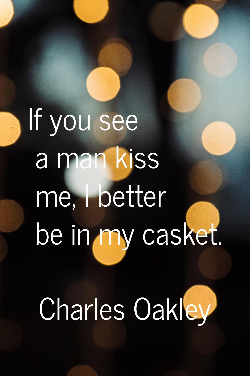 If you see a man kiss me, I better be in my casket.