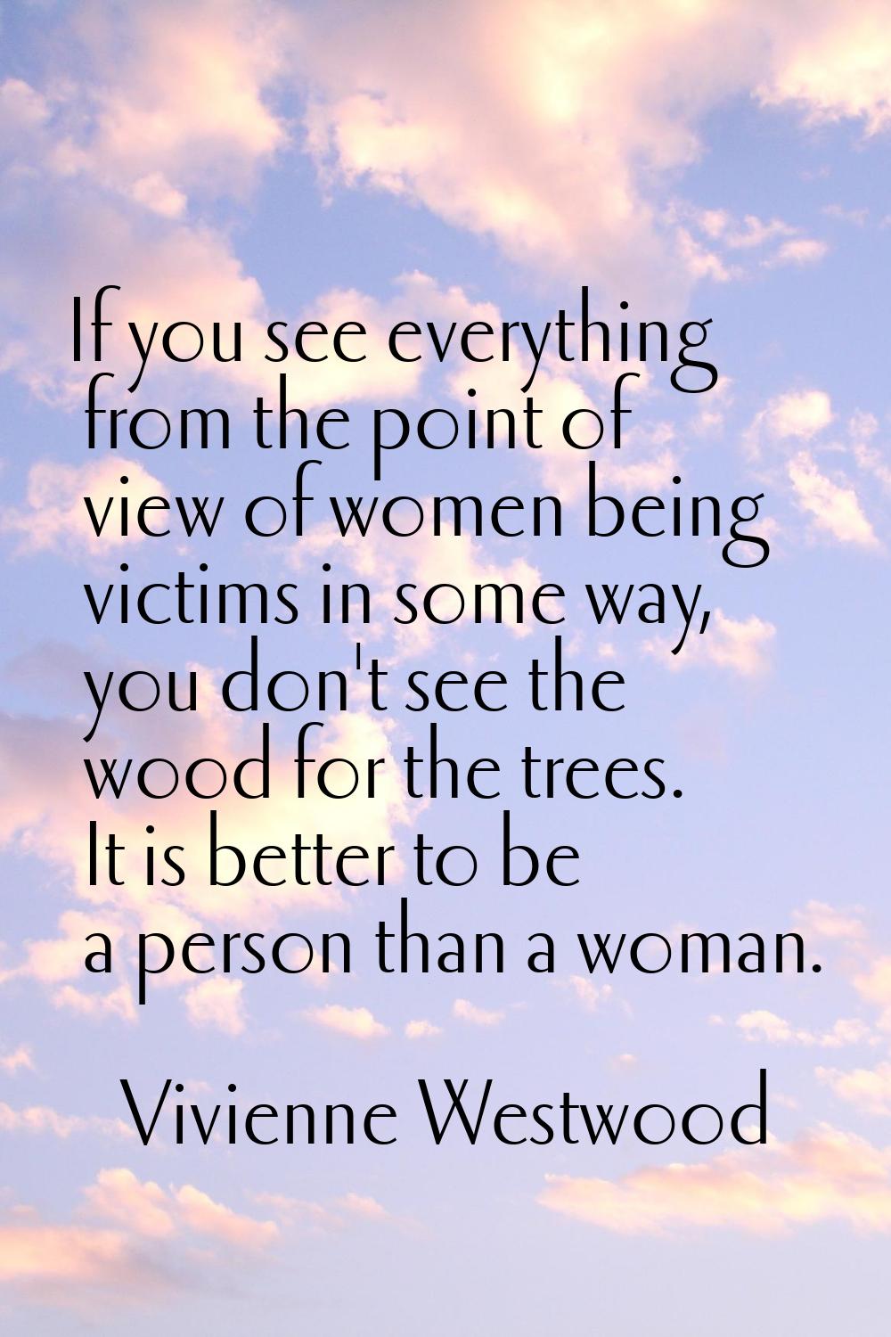 If you see everything from the point of view of women being victims in some way, you don't see the 
