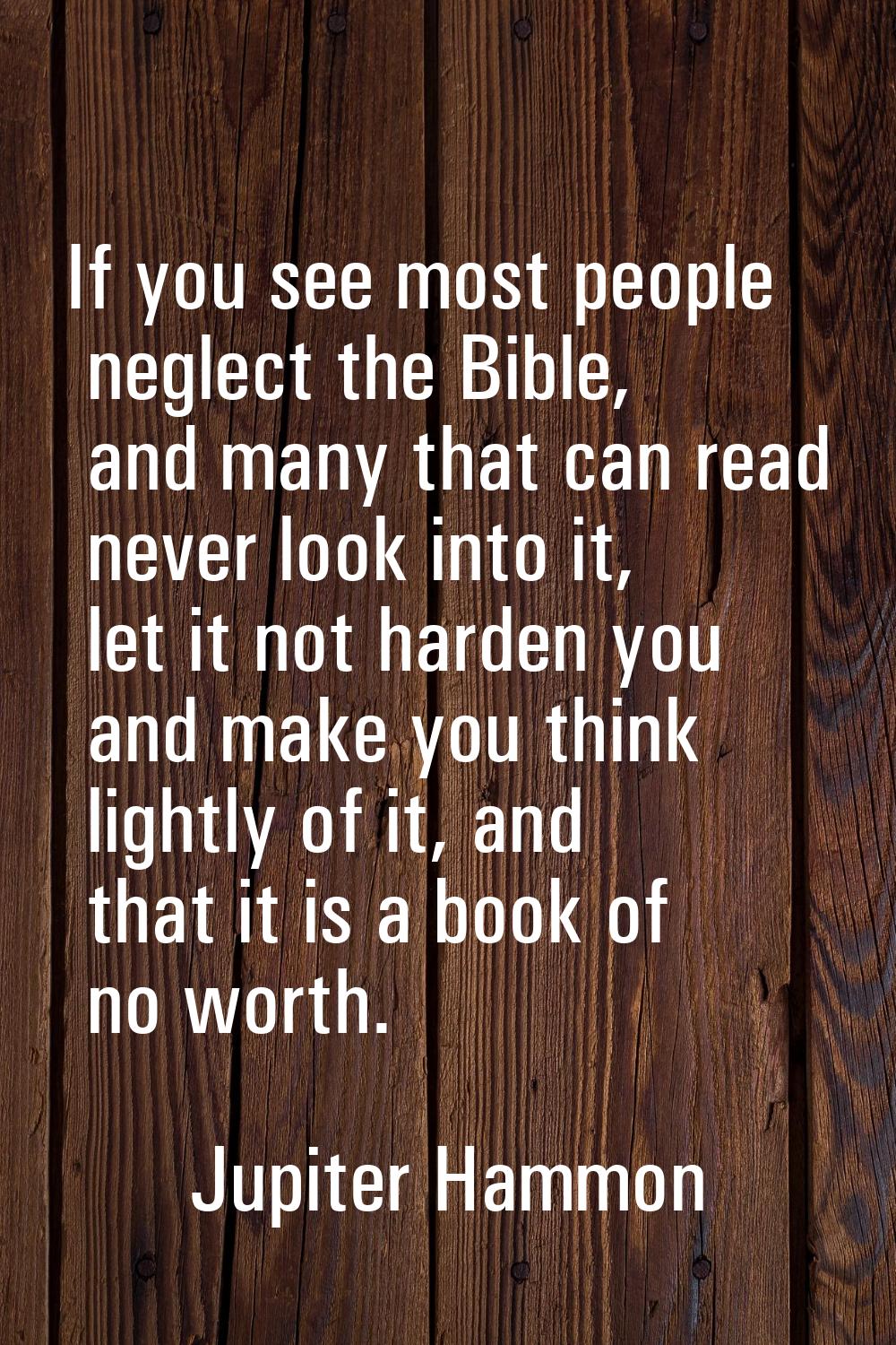 If you see most people neglect the Bible, and many that can read never look into it, let it not har