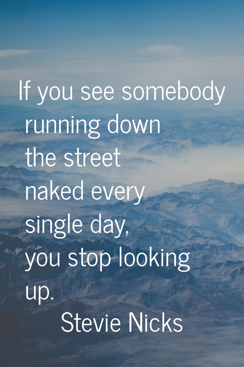 If you see somebody running down the street naked every single day, you stop looking up.