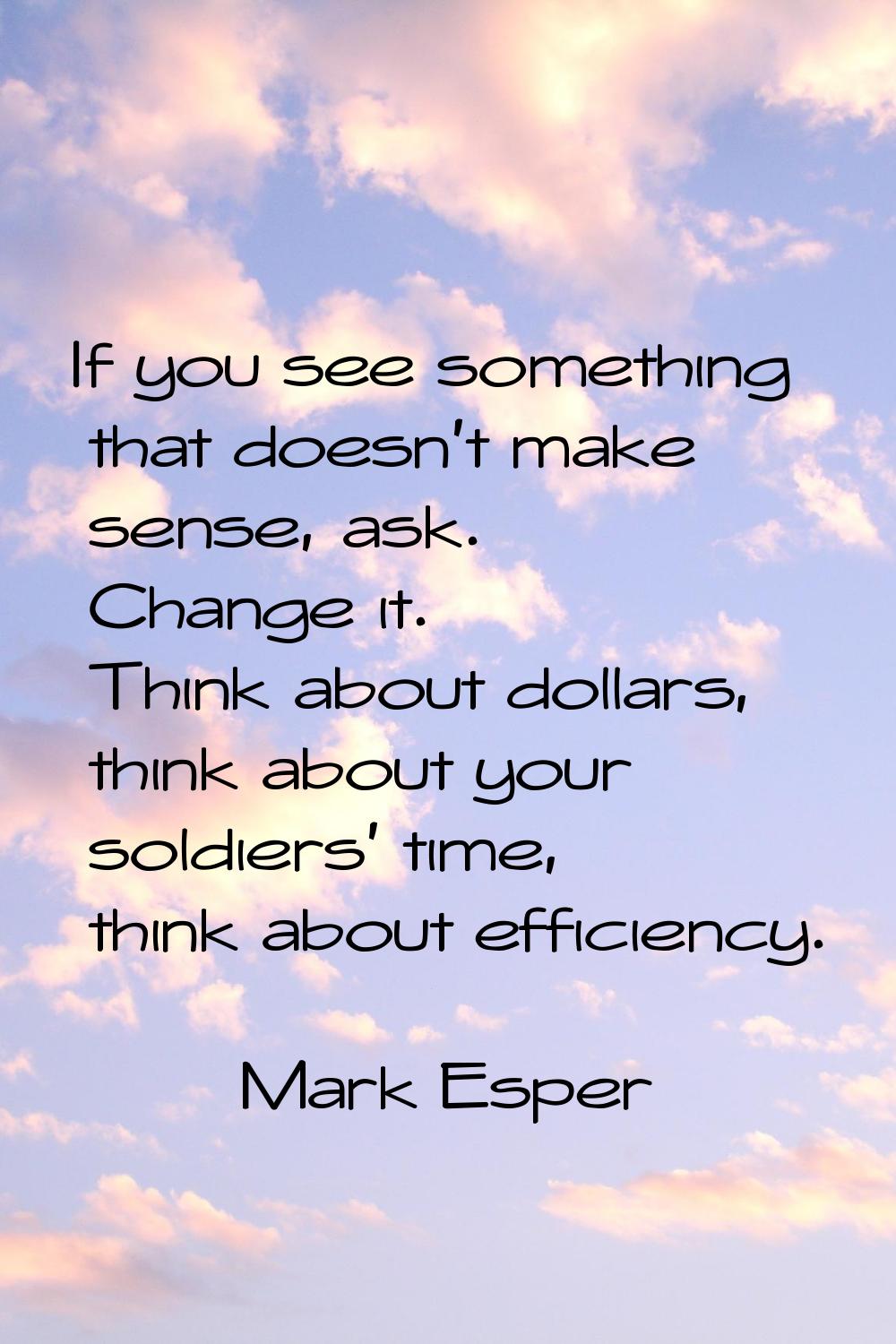 If you see something that doesn't make sense, ask. Change it. Think about dollars, think about your