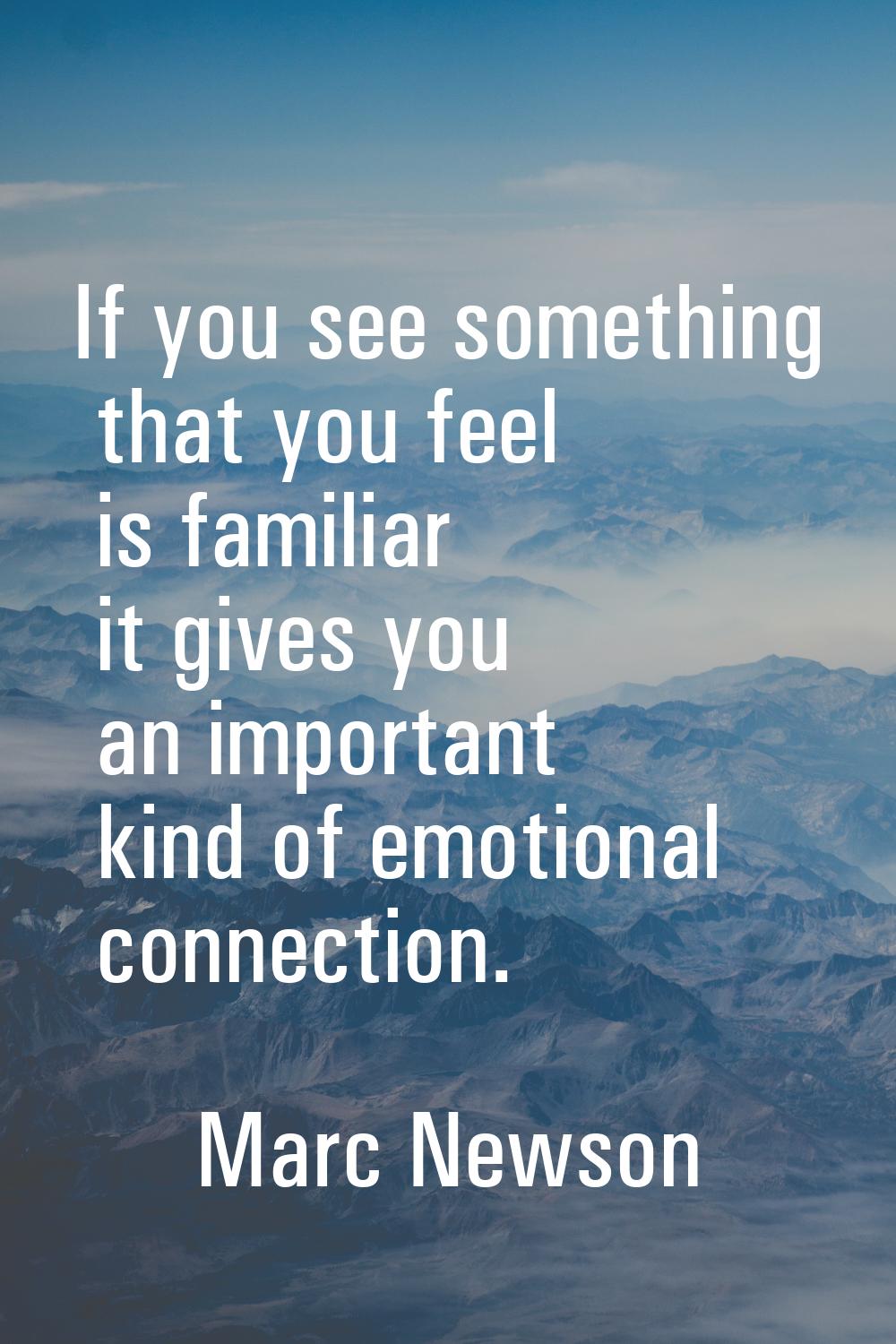 If you see something that you feel is familiar it gives you an important kind of emotional connecti