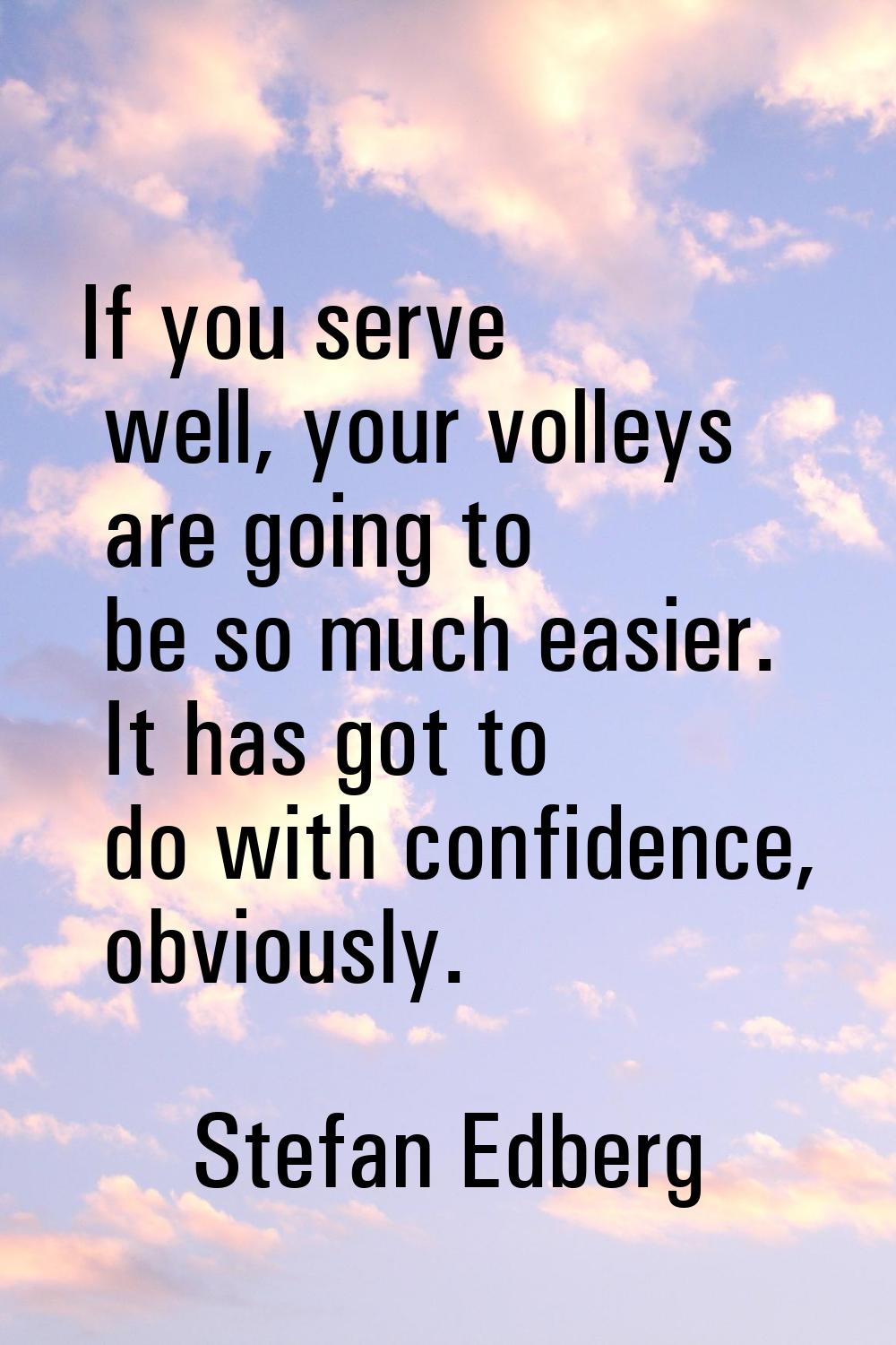 If you serve well, your volleys are going to be so much easier. It has got to do with confidence, o