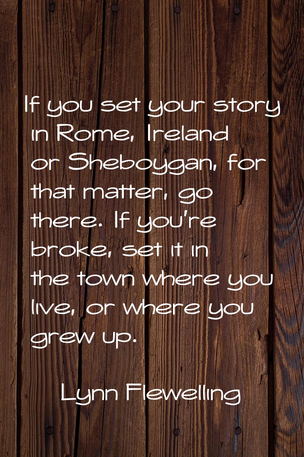 If you set your story in Rome, Ireland or Sheboygan, for that matter, go there. If you're broke, se
