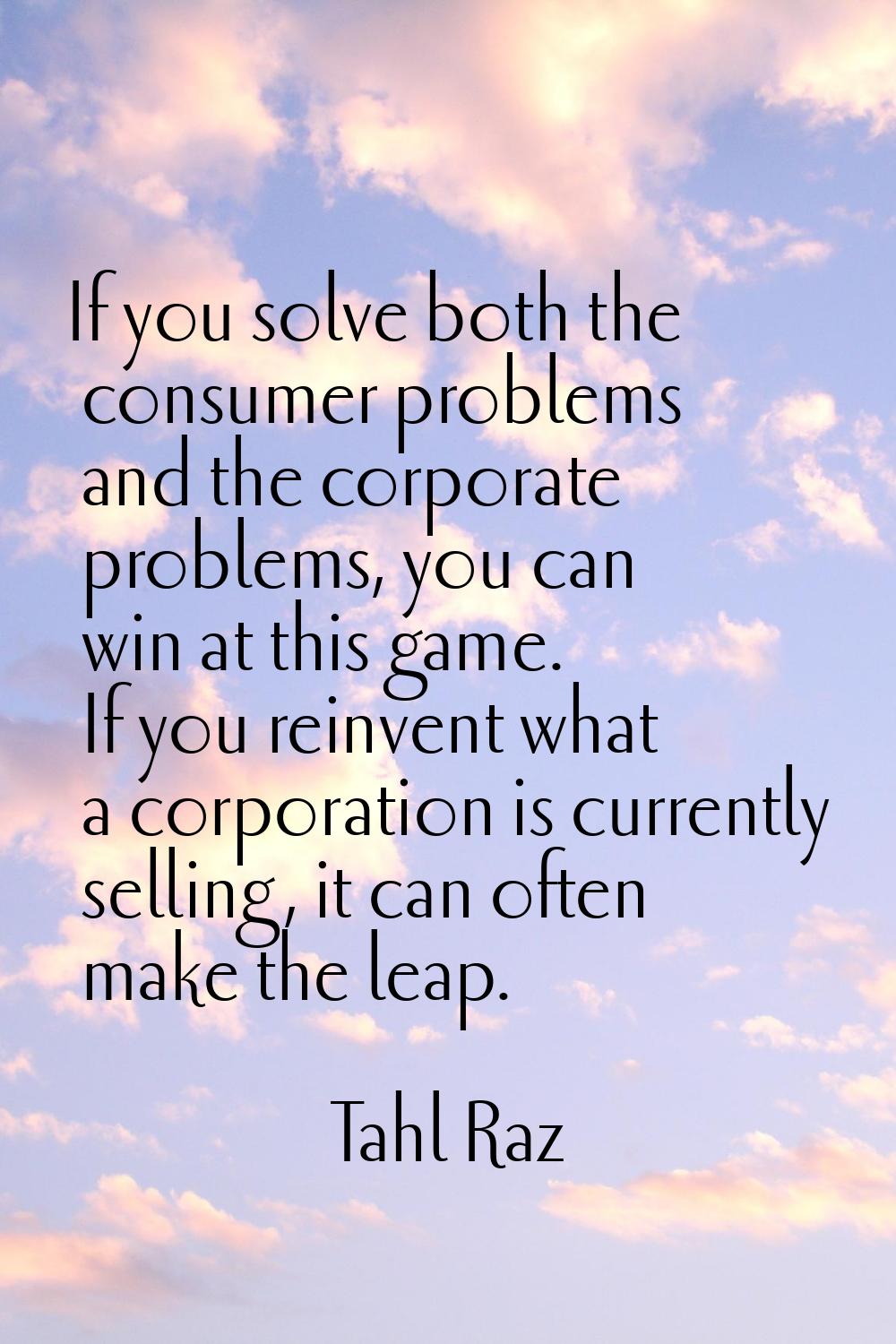 If you solve both the consumer problems and the corporate problems, you can win at this game. If yo