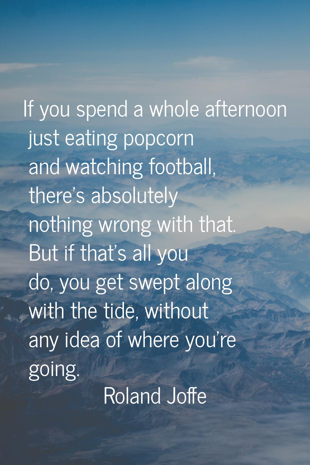 If you spend a whole afternoon just eating popcorn and watching football, there's absolutely nothin