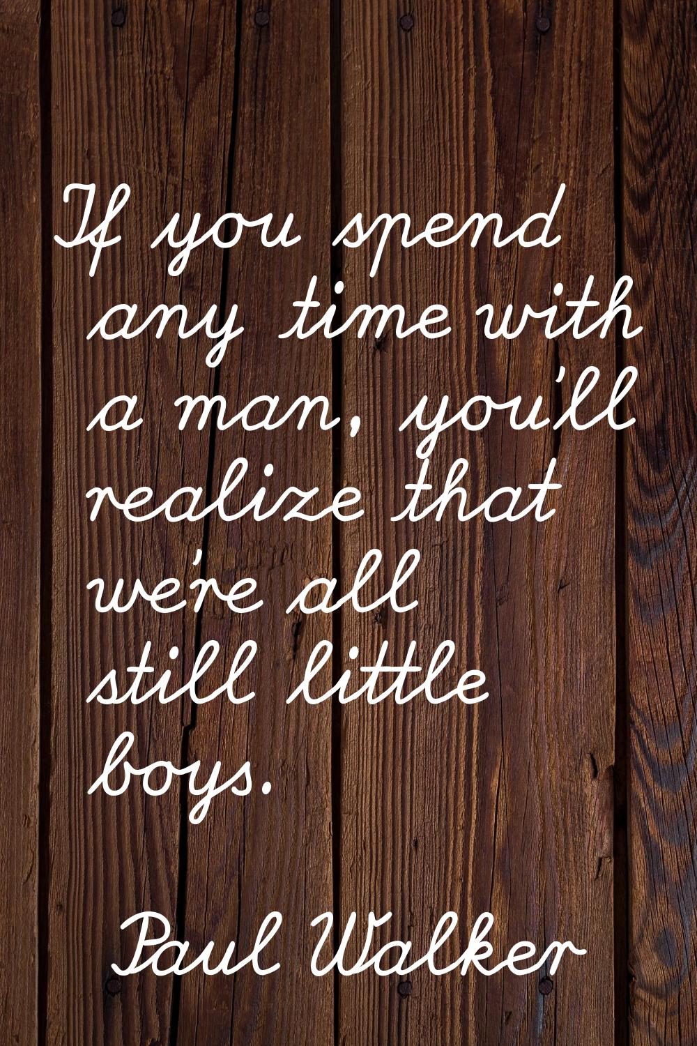 If you spend any time with a man, you'll realize that we're all still little boys.