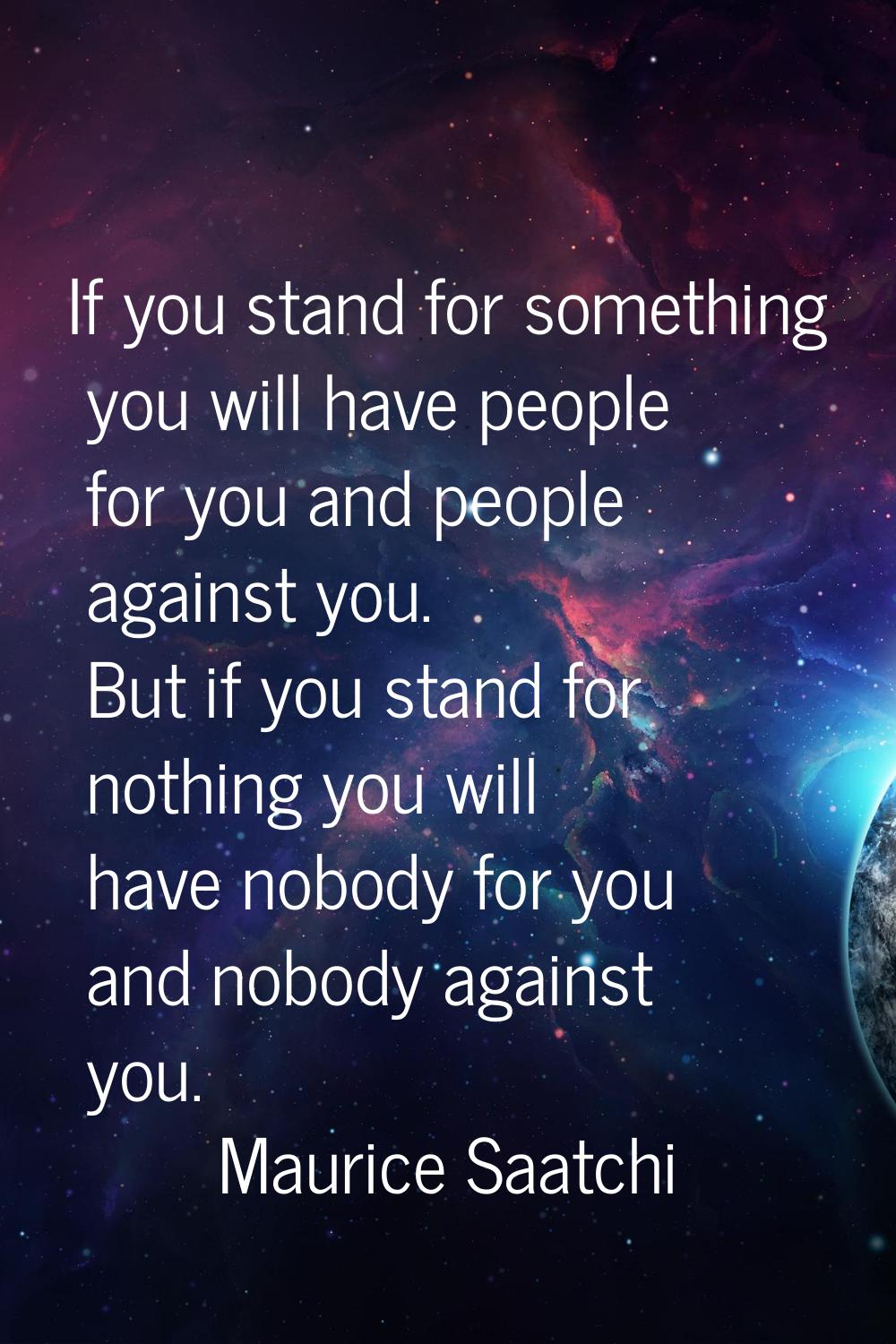 If you stand for something you will have people for you and people against you. But if you stand fo