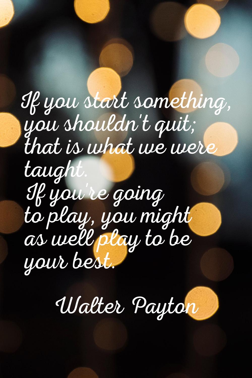 If you start something, you shouldn't quit; that is what we were taught. If you're going to play, y