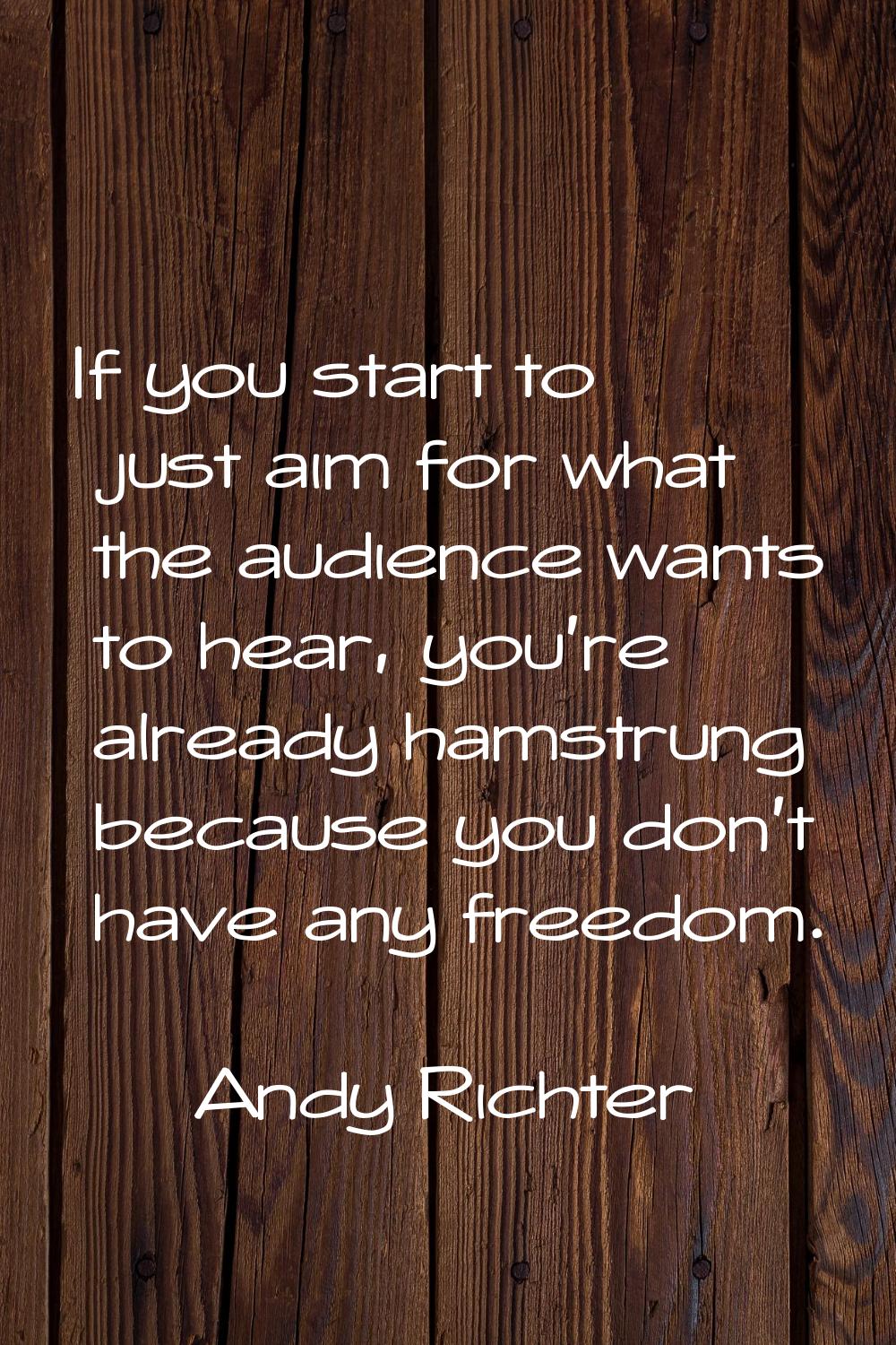If you start to just aim for what the audience wants to hear, you're already hamstrung because you 