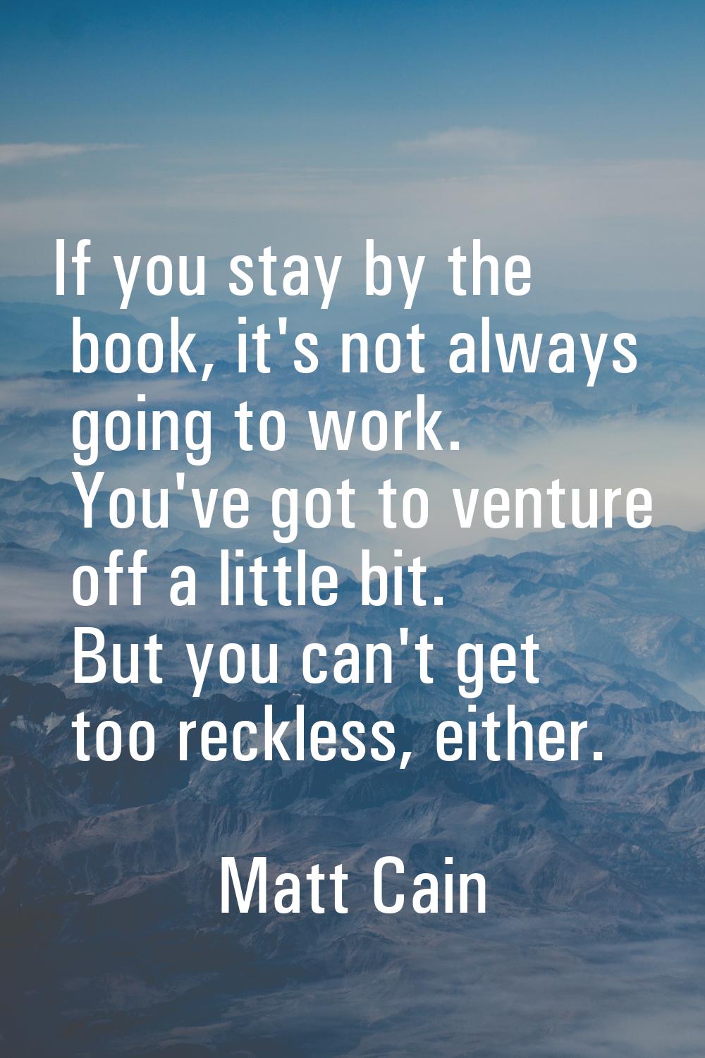 If you stay by the book, it's not always going to work. You've got to venture off a little bit. But