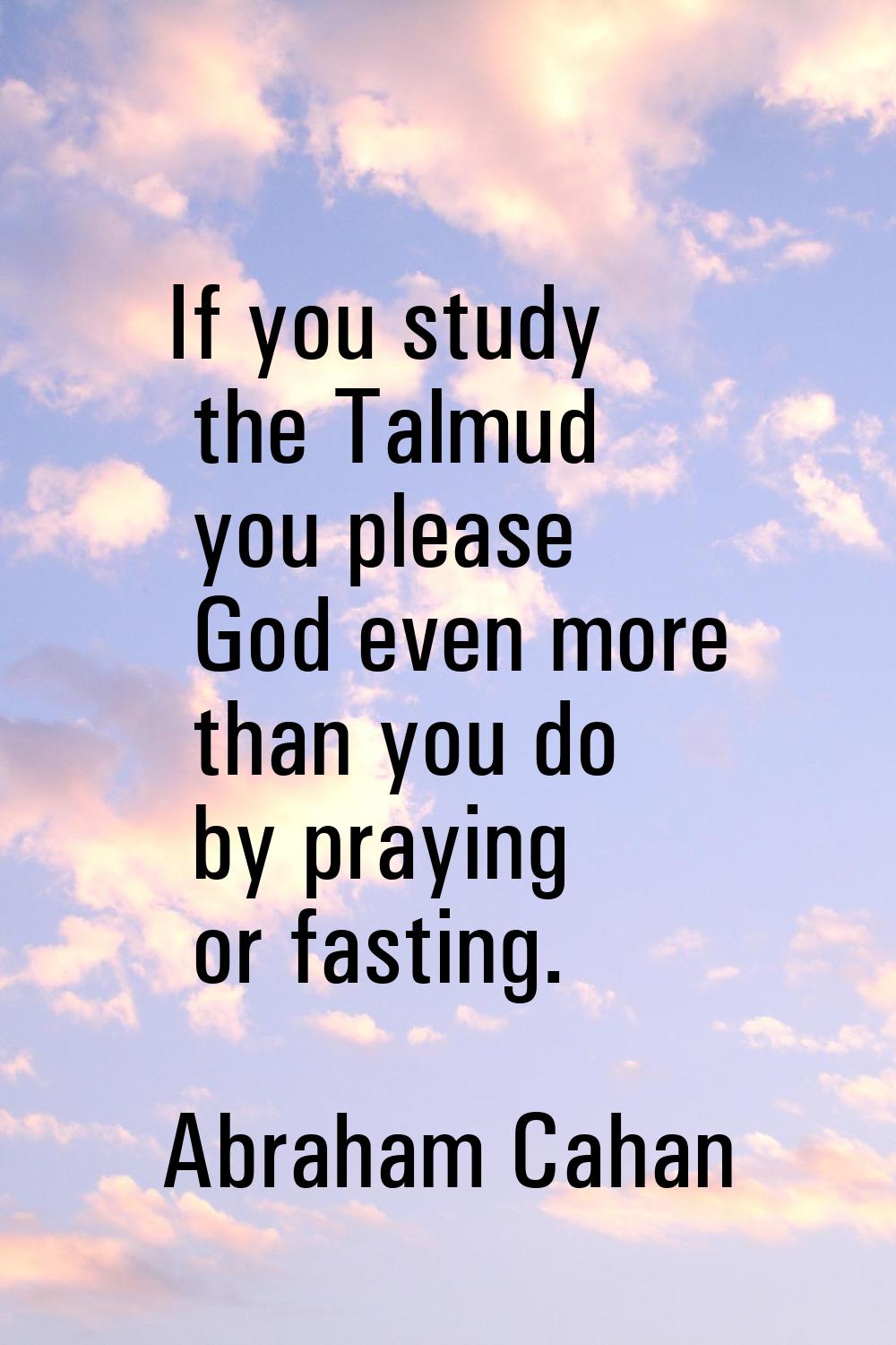 If you study the Talmud you please God even more than you do by praying or fasting.