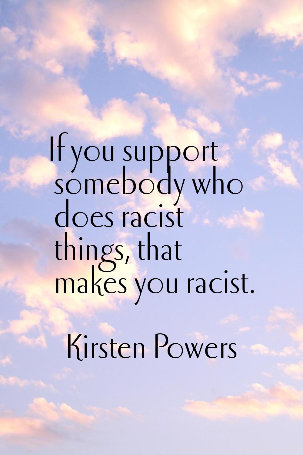 If you support somebody who does racist things, that makes you racist.