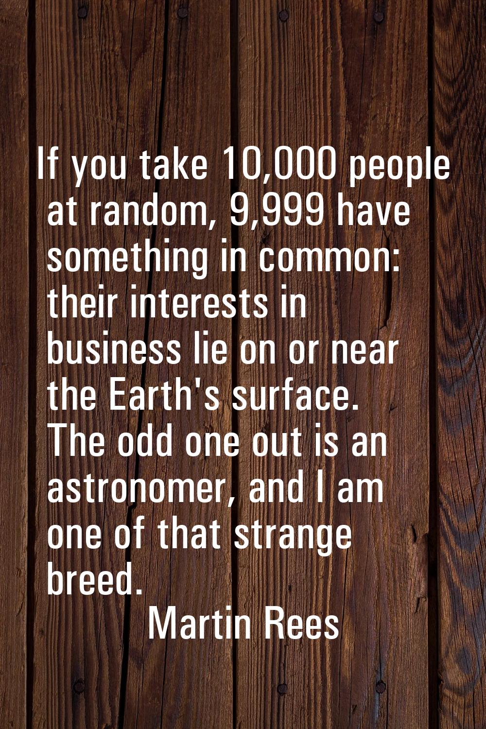 If you take 10,000 people at random, 9,999 have something in common: their interests in business li