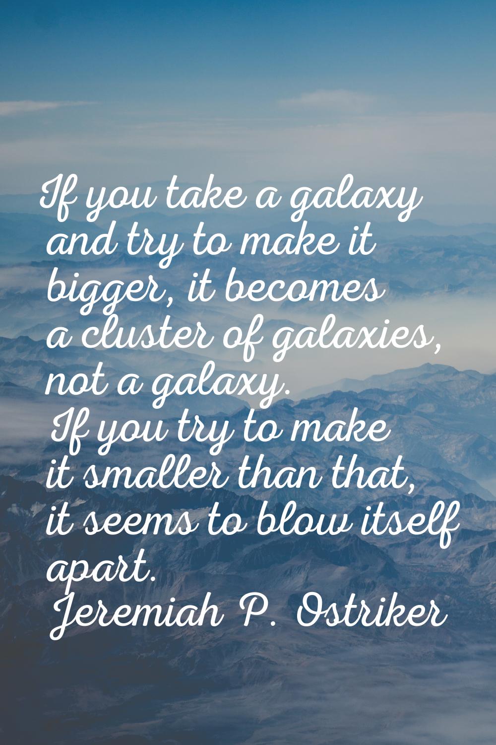 If you take a galaxy and try to make it bigger, it becomes a cluster of galaxies, not a galaxy. If 