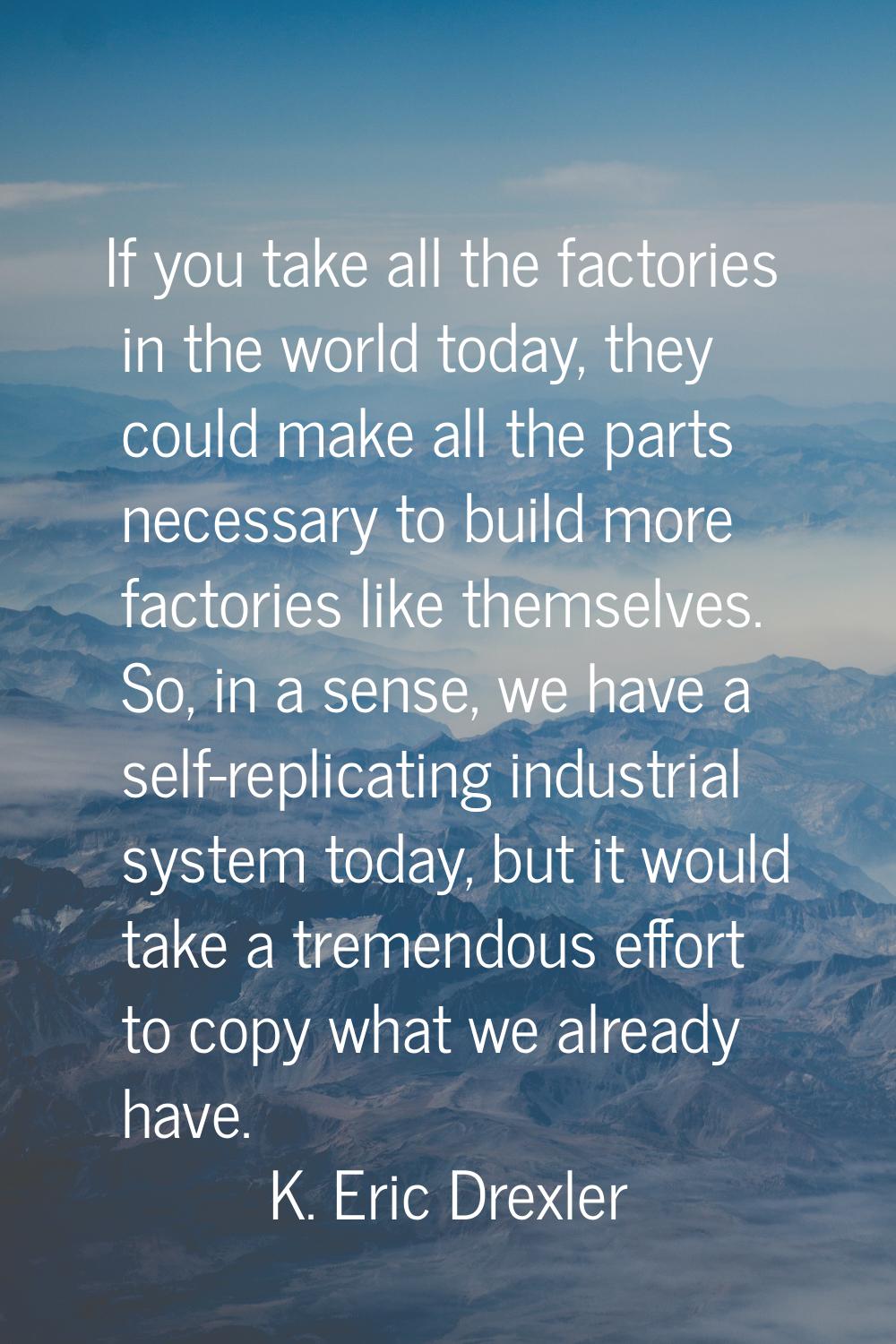 If you take all the factories in the world today, they could make all the parts necessary to build 