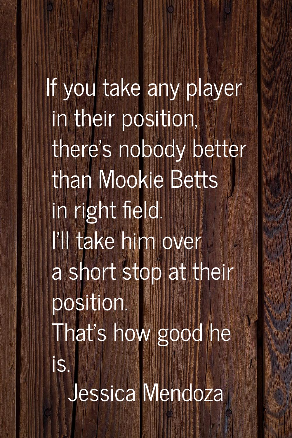 If you take any player in their position, there's nobody better than Mookie Betts in right field. I