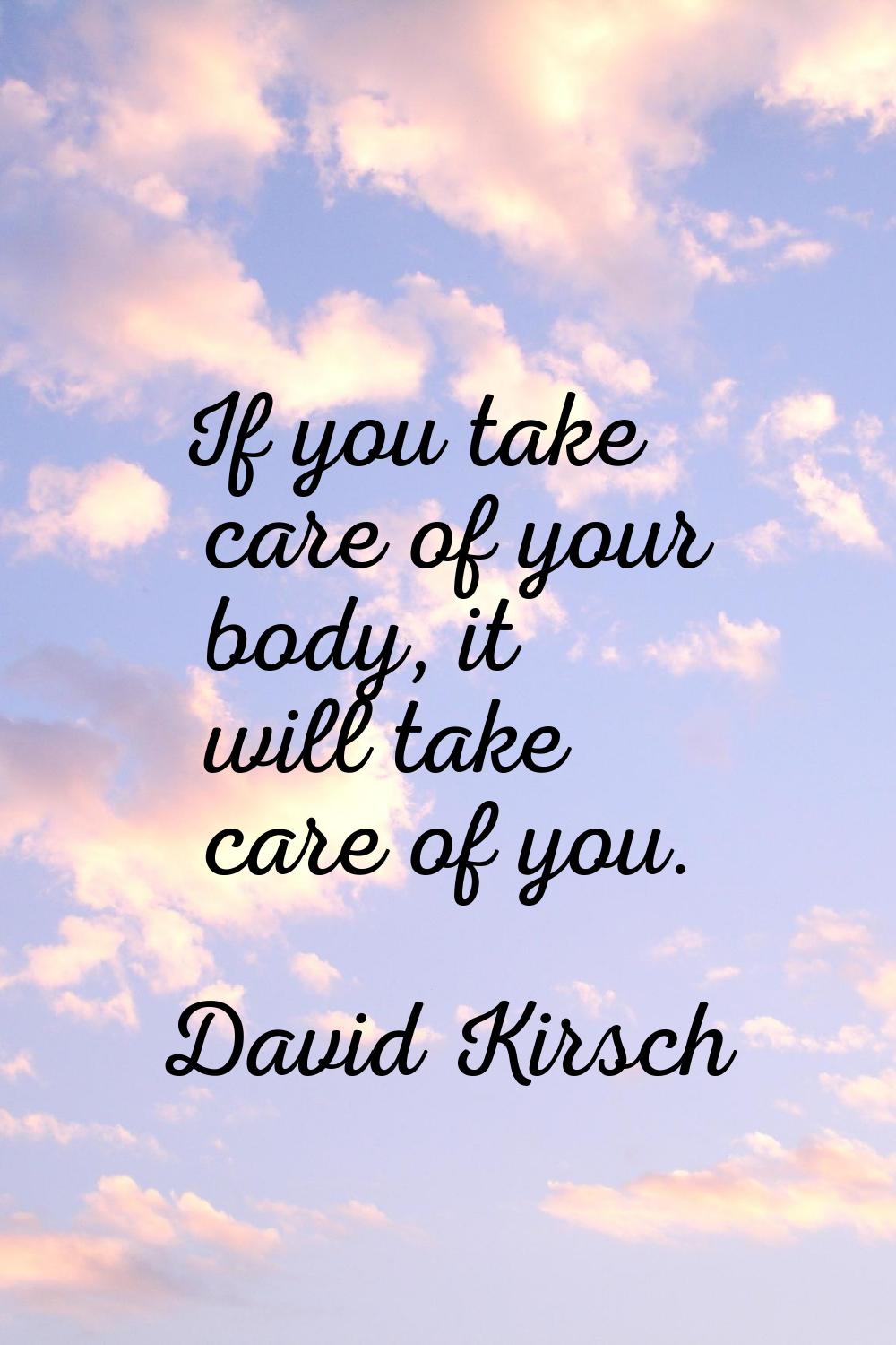 If you take care of your body, it will take care of you.