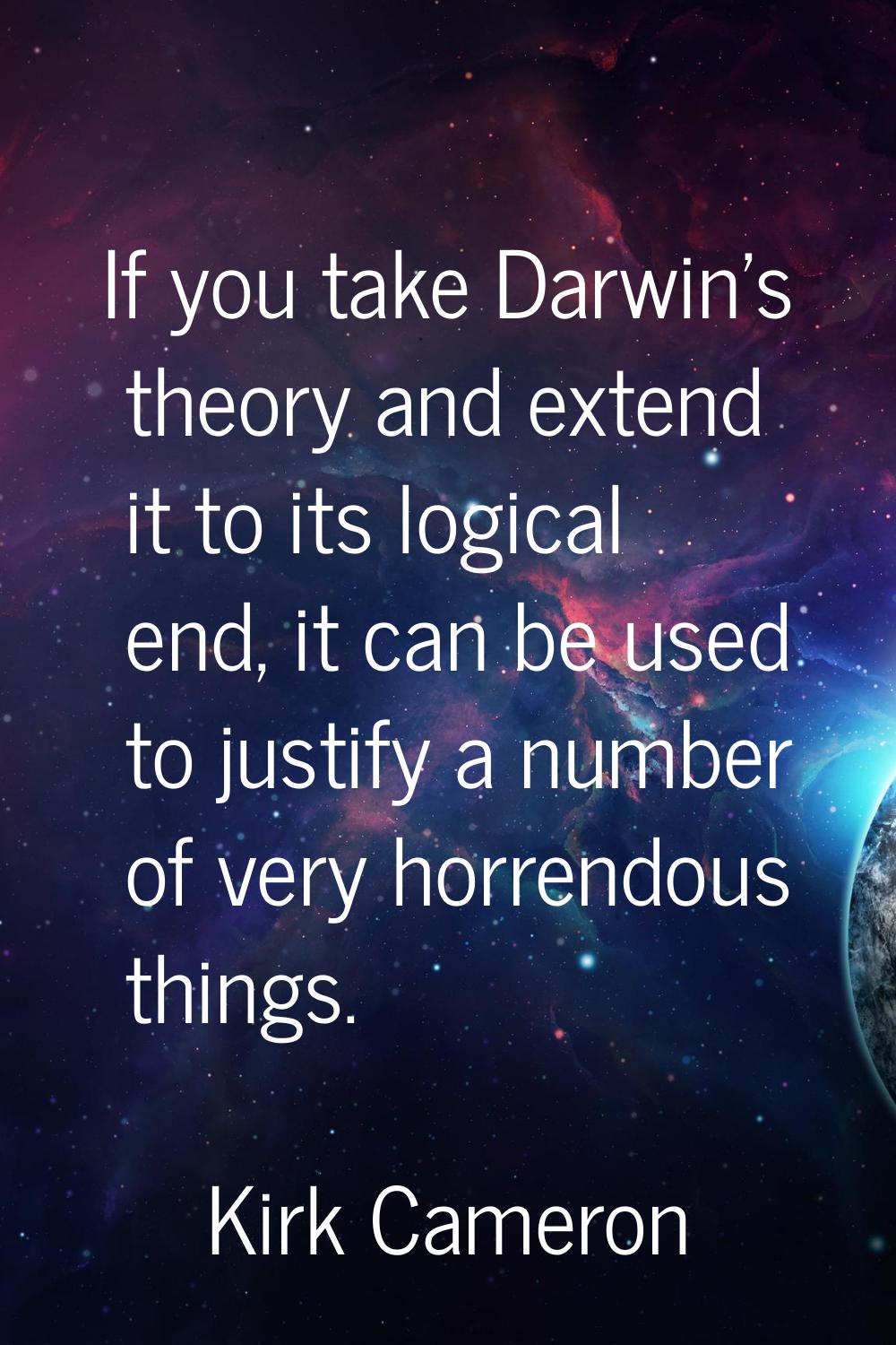 If you take Darwin's theory and extend it to its logical end, it can be used to justify a number of