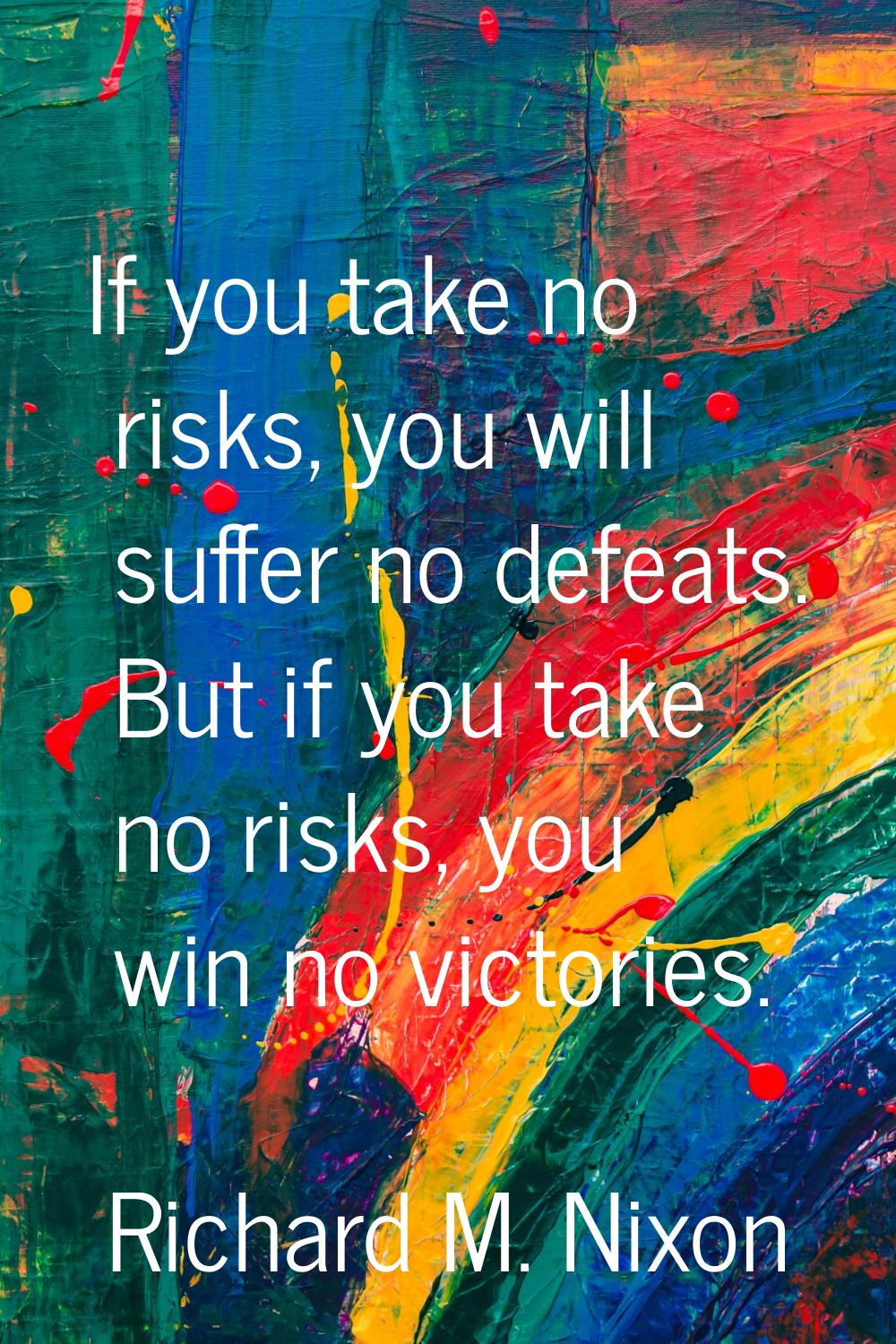 If you take no risks, you will suffer no defeats. But if you take no risks, you win no victories.