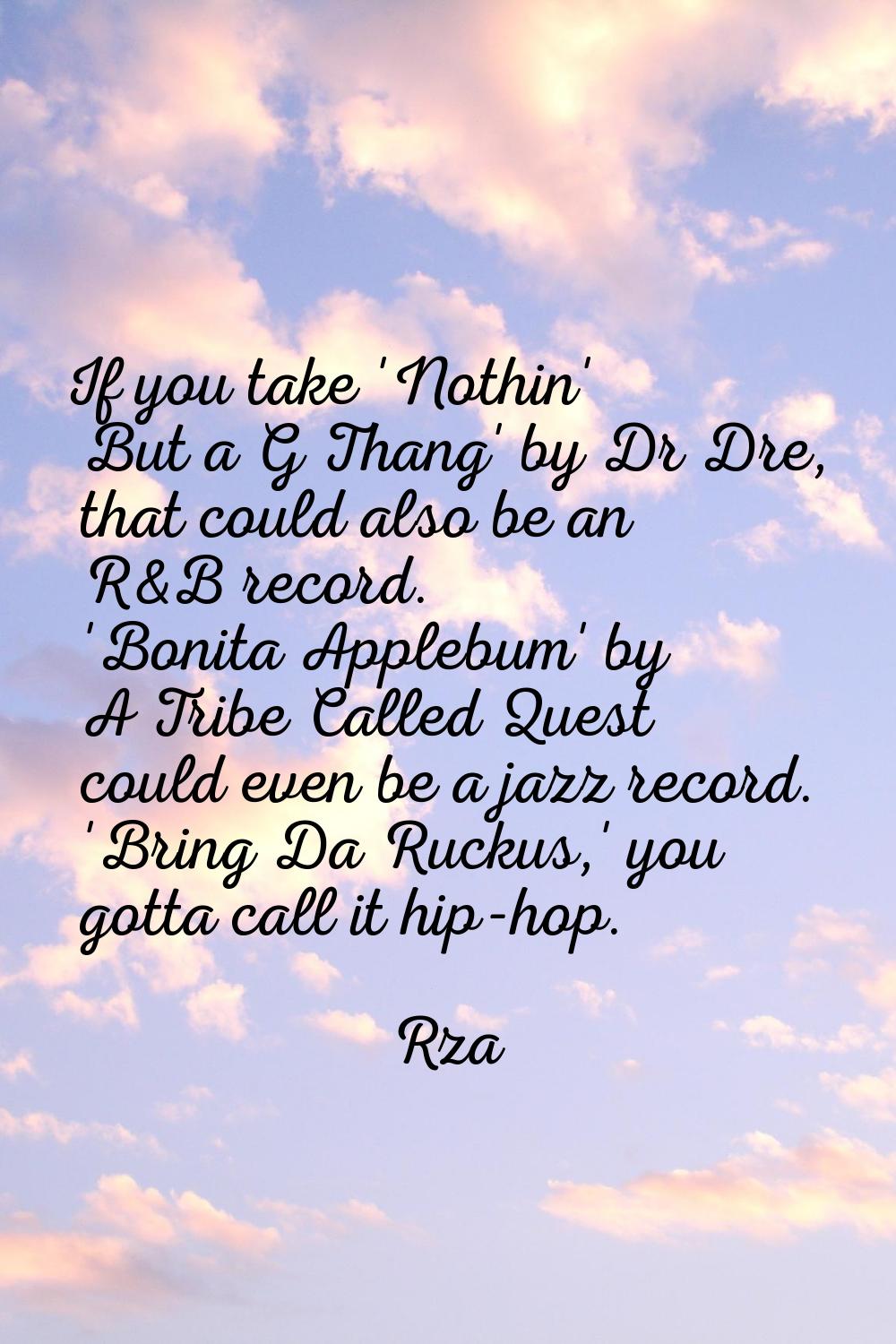 If you take 'Nothin' But a G Thang' by Dr Dre, that could also be an R&B record. 'Bonita Applebum' 