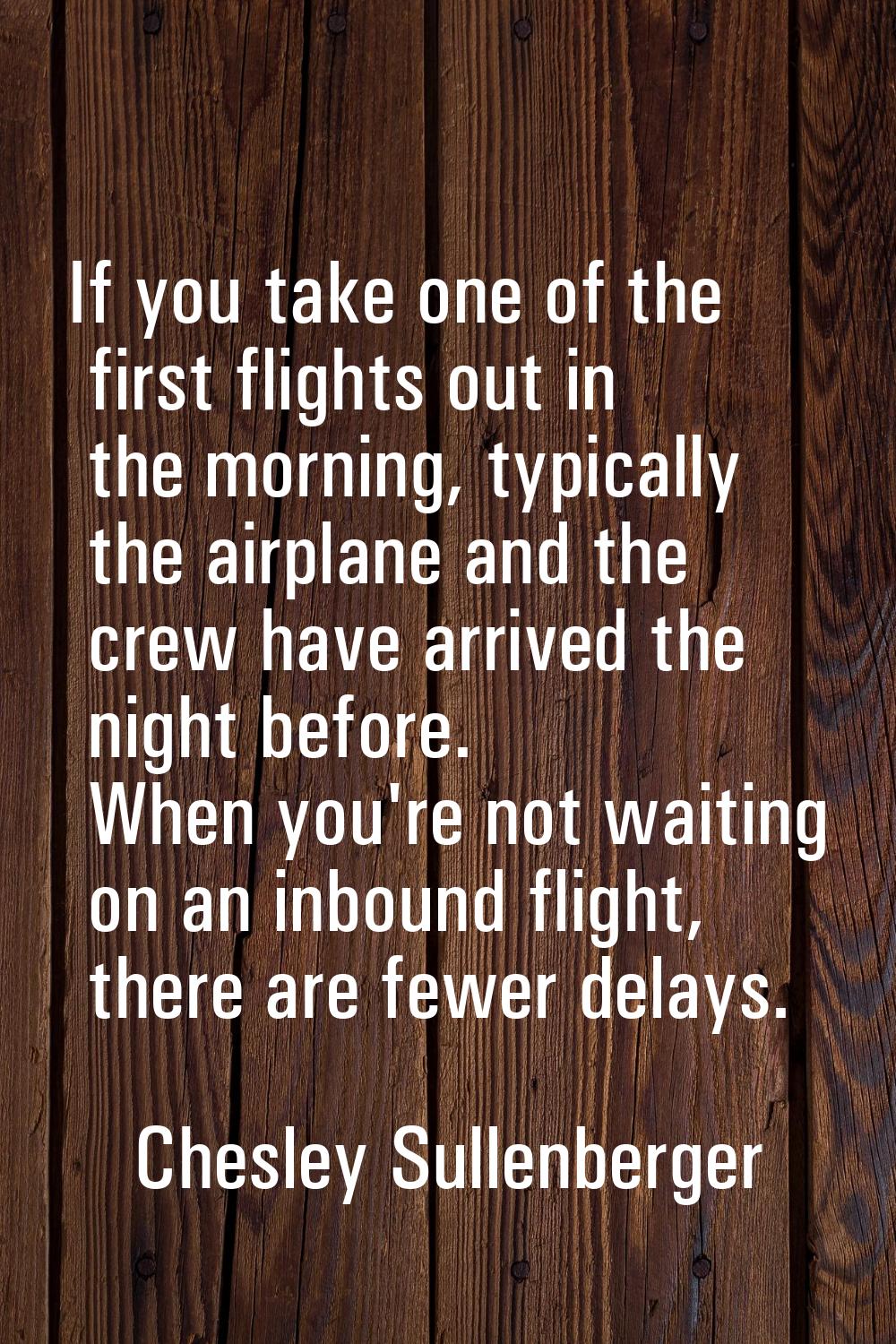 If you take one of the first flights out in the morning, typically the airplane and the crew have a