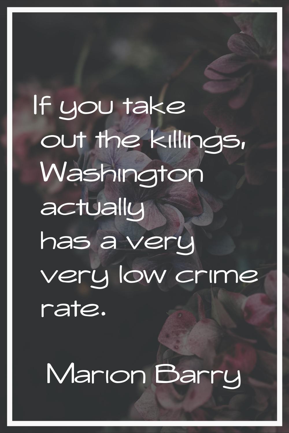 If you take out the killings, Washington actually has a very very low crime rate.