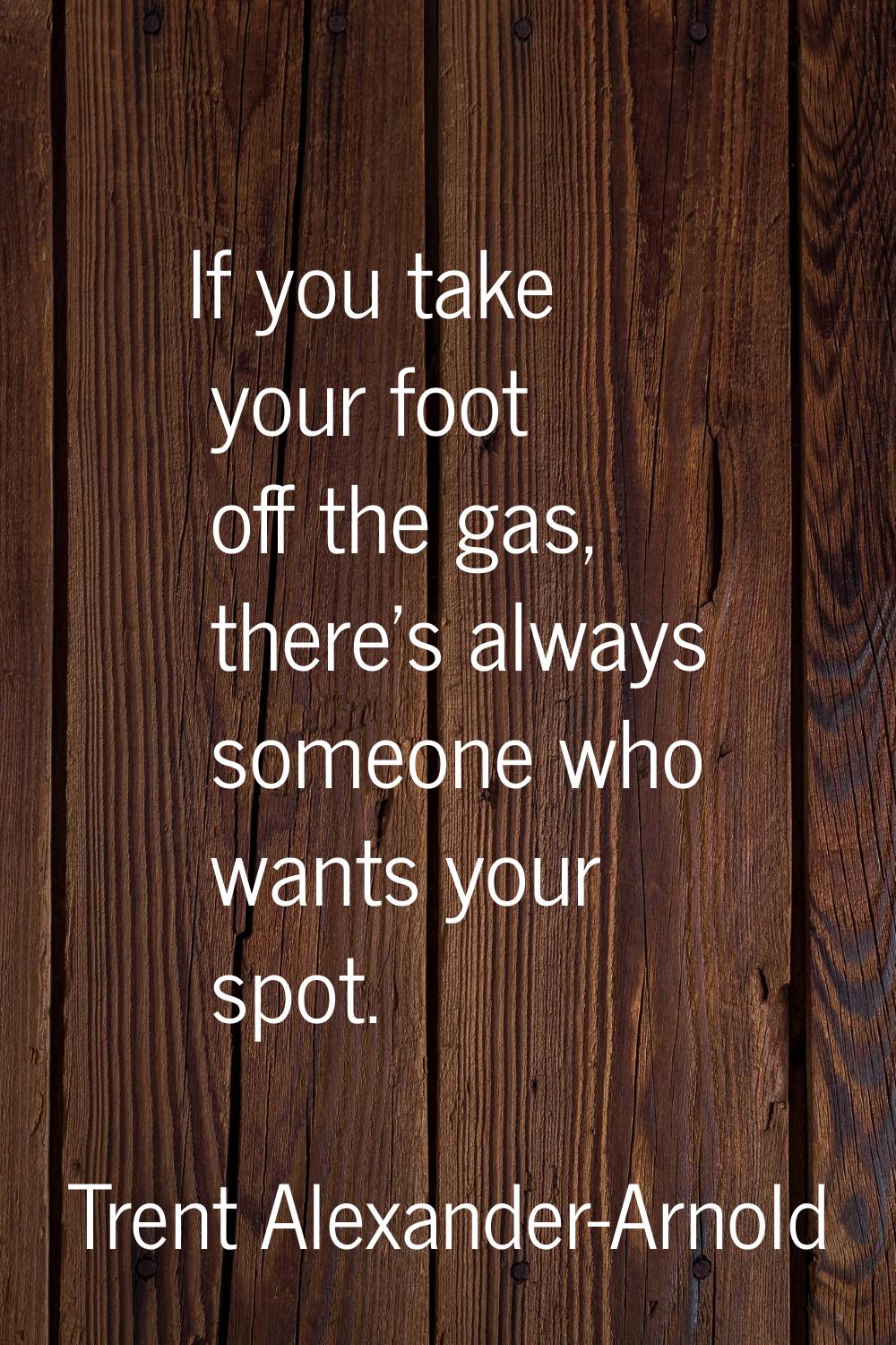 If you take your foot off the gas, there's always someone who wants your spot.
