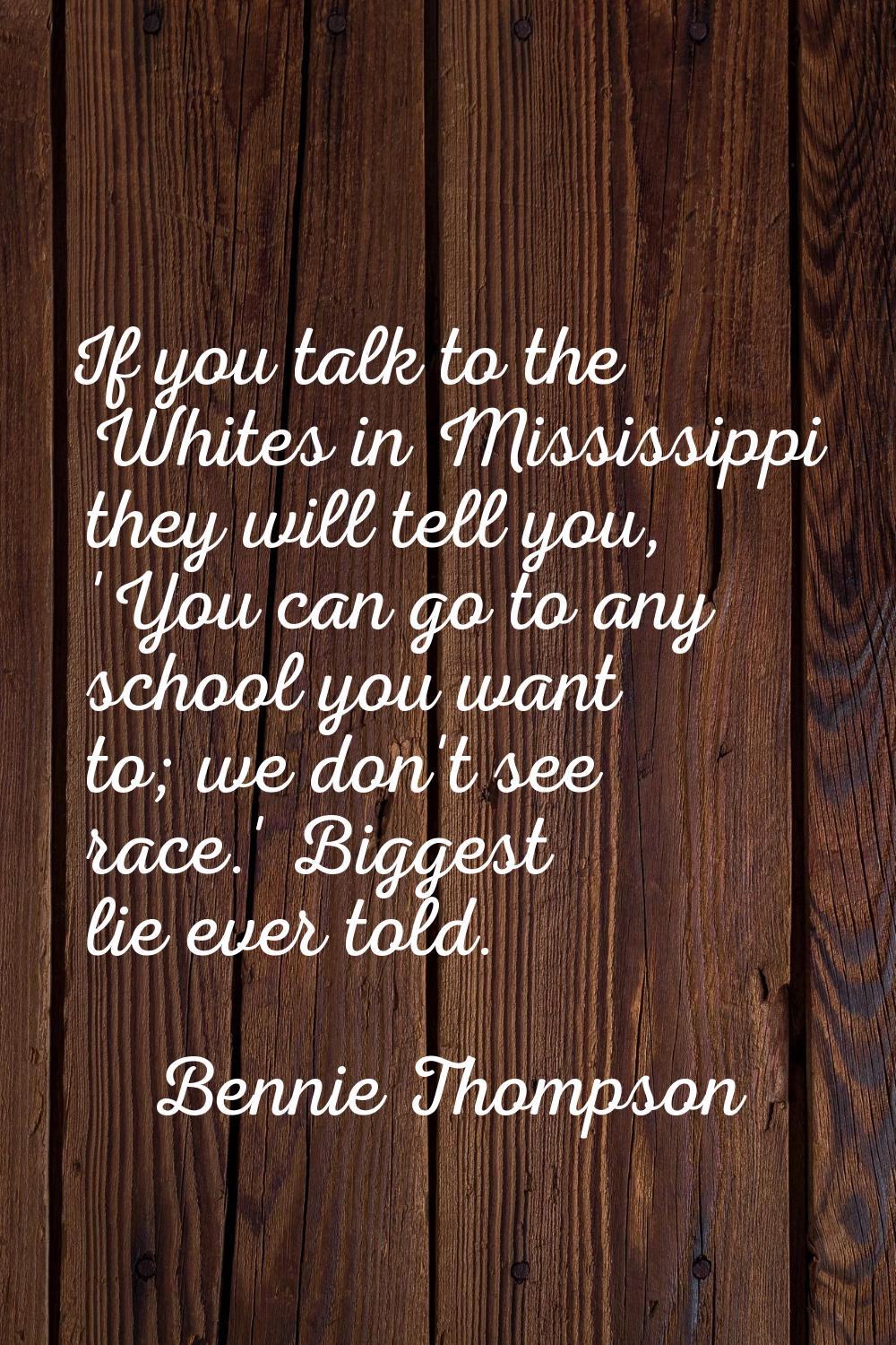 If you talk to the Whites in Mississippi they will tell you, 'You can go to any school you want to;
