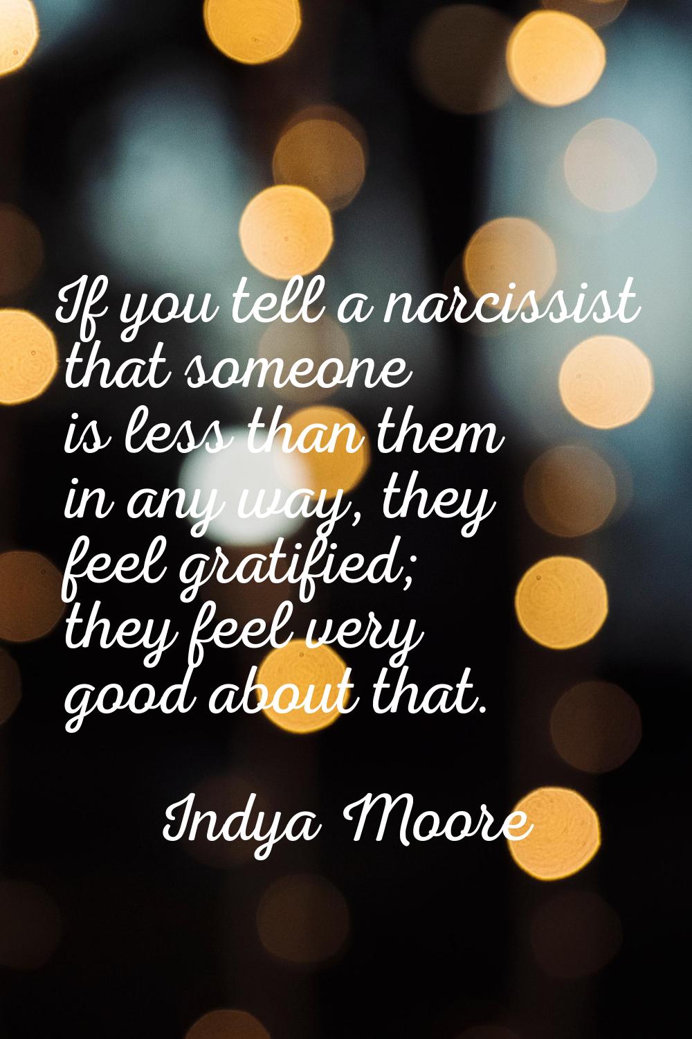 If you tell a narcissist that someone is less than them in any way, they feel gratified; they feel 