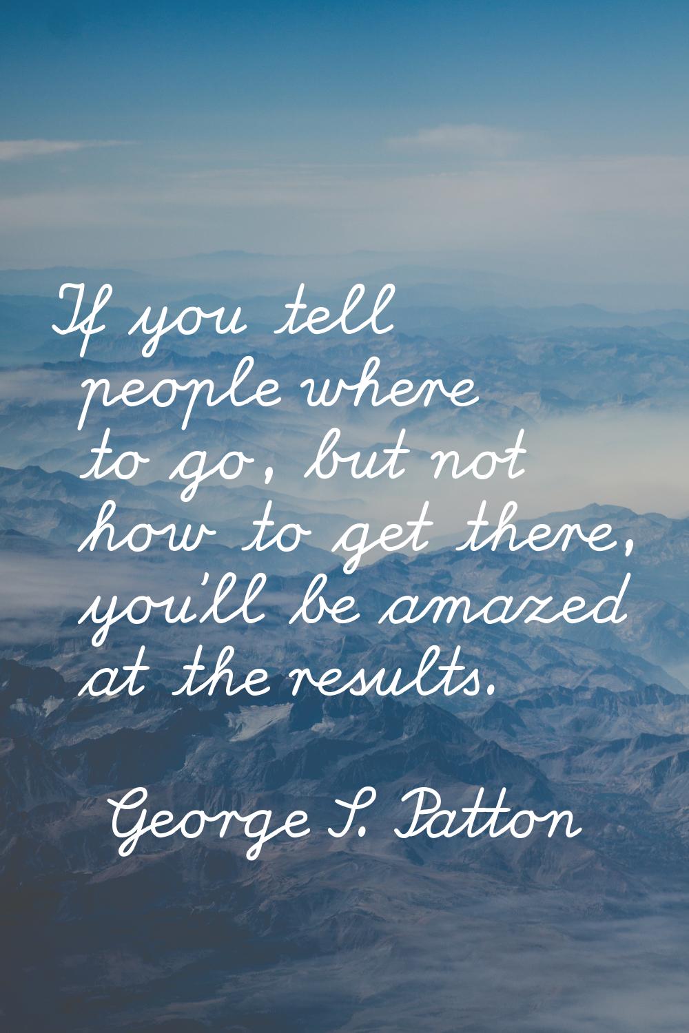 If you tell people where to go, but not how to get there, you'll be amazed at the results.