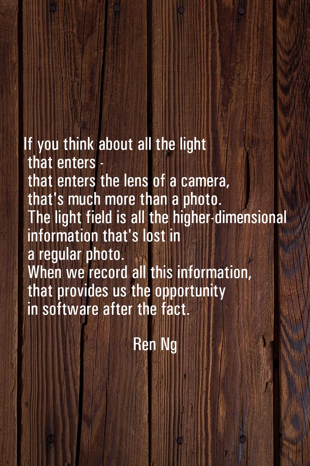 If you think about all the light that enters - that enters the lens of a camera, that's much more t