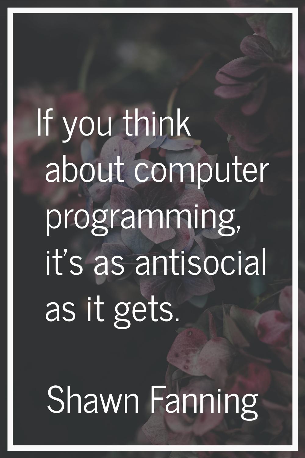 If you think about computer programming, it's as antisocial as it gets.