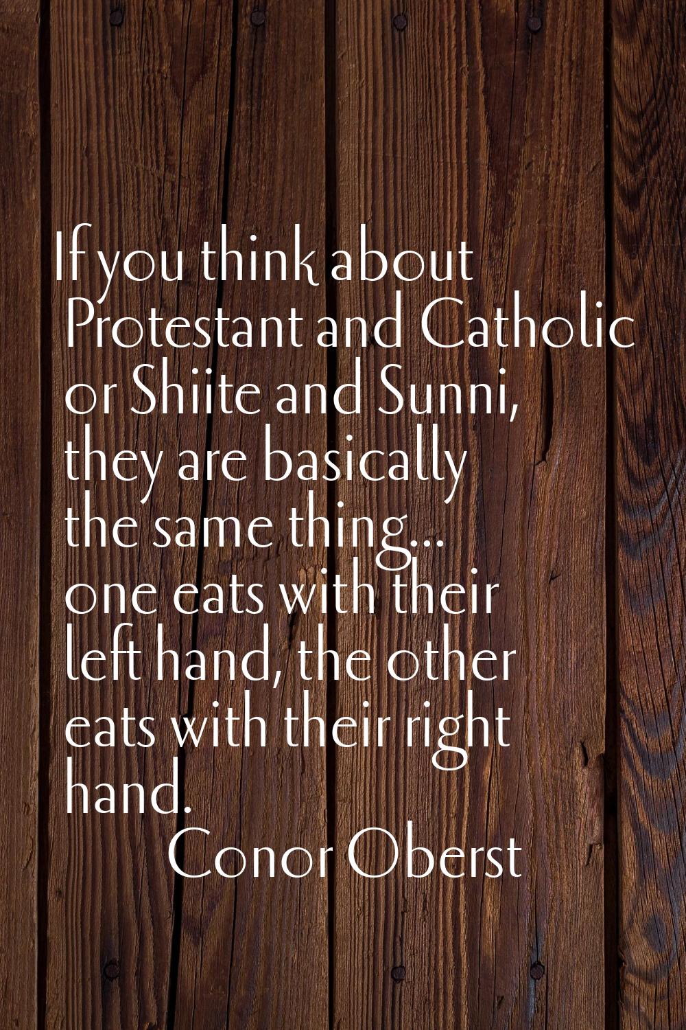 If you think about Protestant and Catholic or Shiite and Sunni, they are basically the same thing..