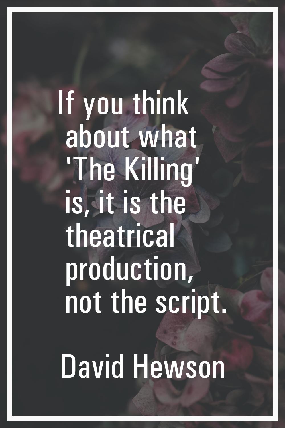 If you think about what 'The Killing' is, it is the theatrical production, not the script.