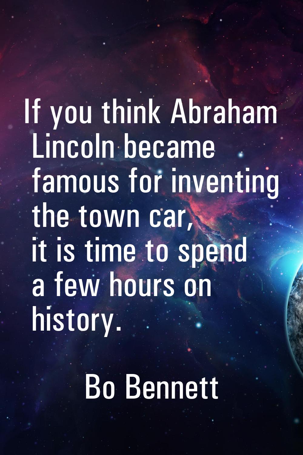 If you think Abraham Lincoln became famous for inventing the town car, it is time to spend a few ho