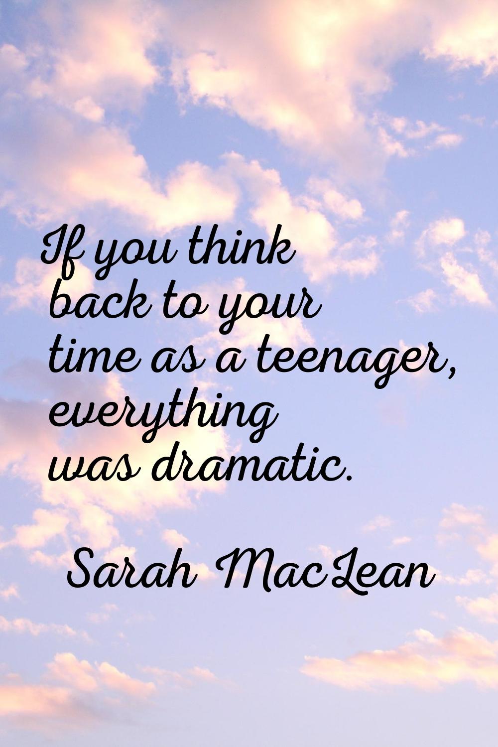 If you think back to your time as a teenager, everything was dramatic.