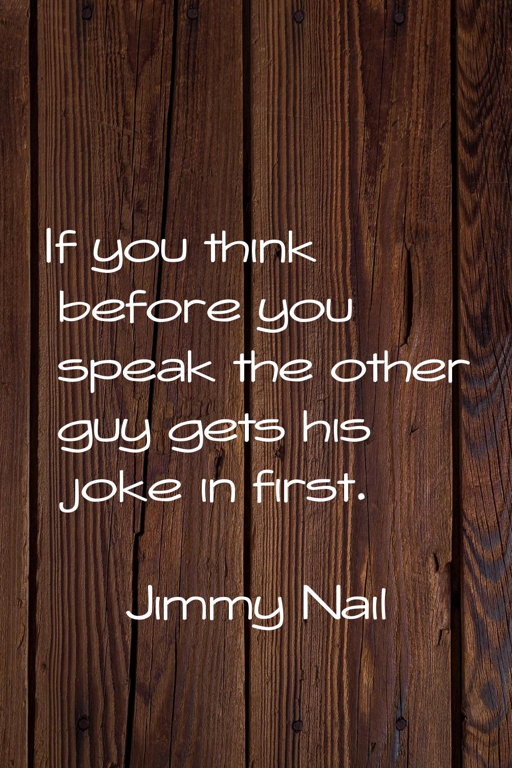 If you think before you speak the other guy gets his joke in first.