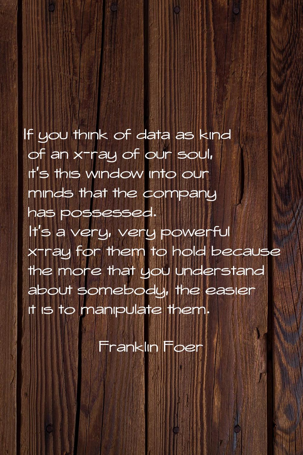 If you think of data as kind of an x-ray of our soul, it's this window into our minds that the comp