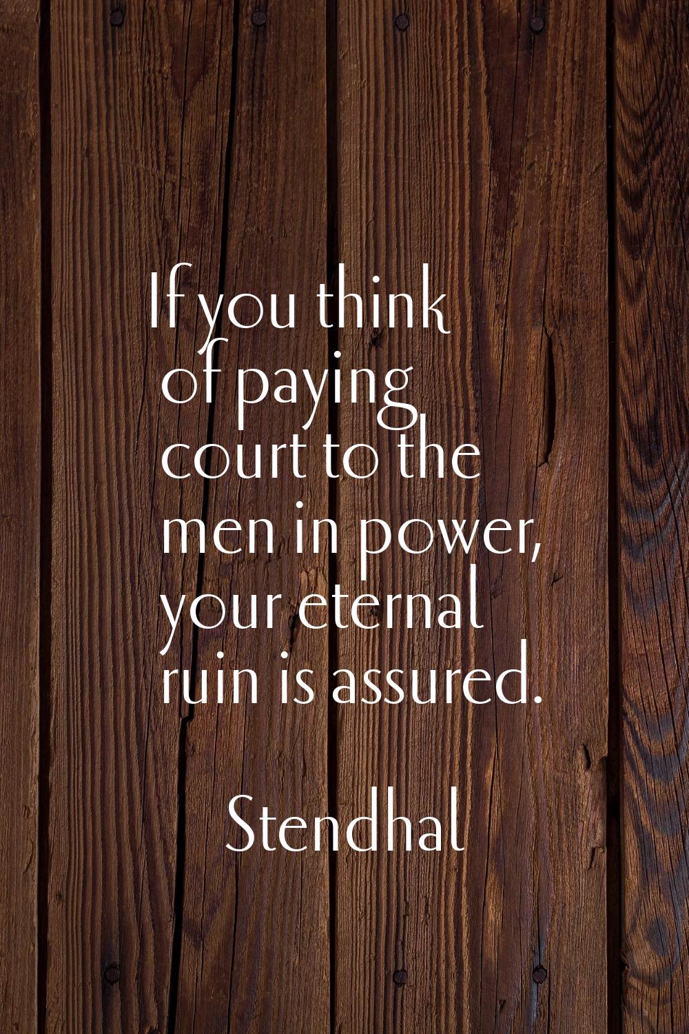 If you think of paying court to the men in power, your eternal ruin is assured.