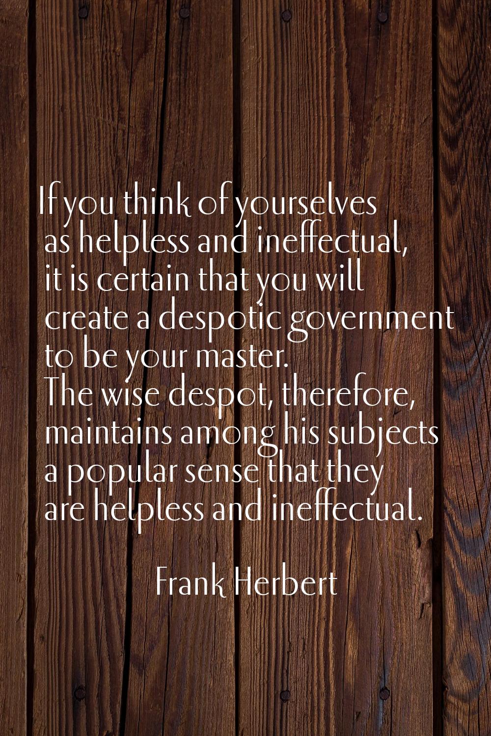 If you think of yourselves as helpless and ineffectual, it is certain that you will create a despot
