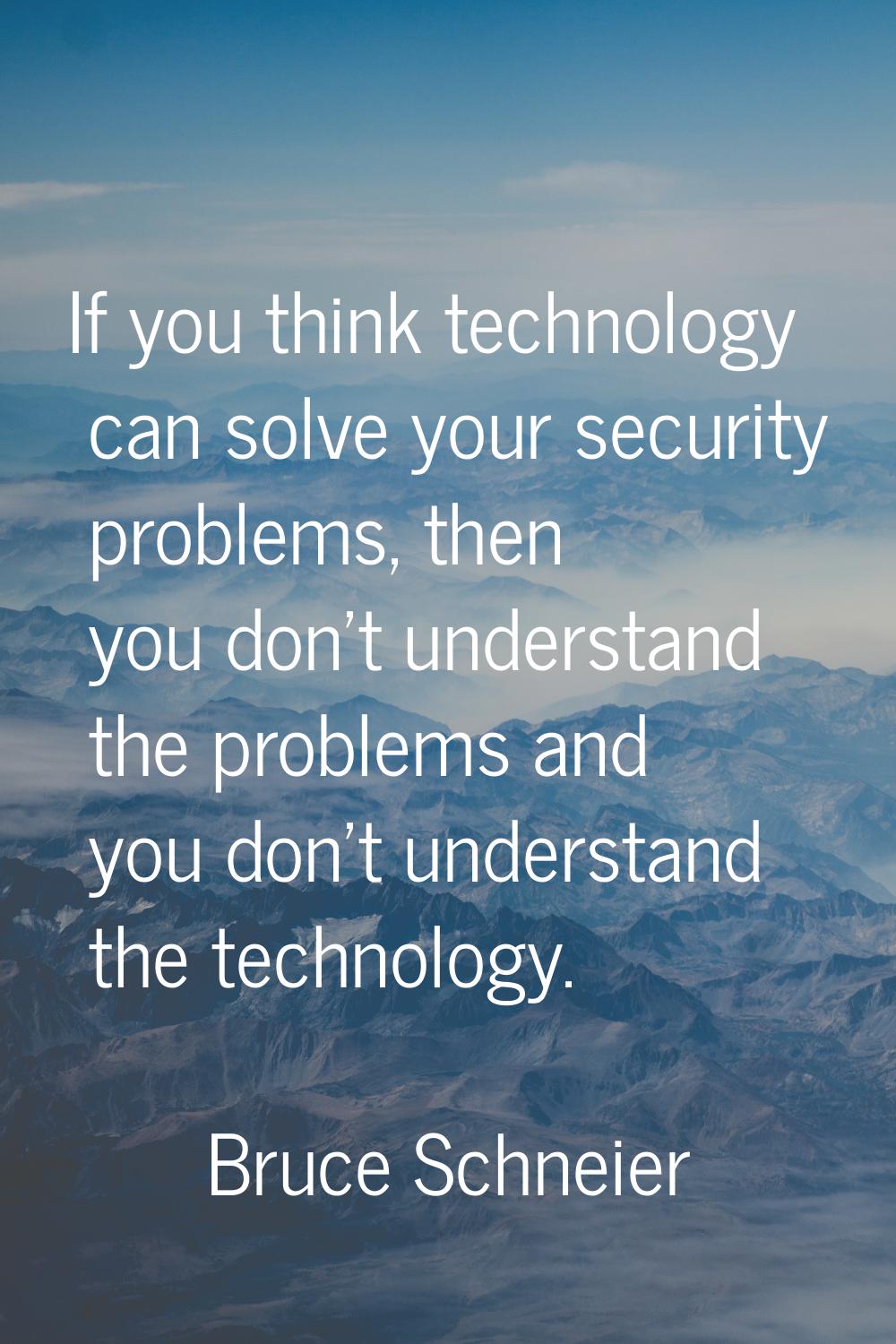 If you think technology can solve your security problems, then you don't understand the problems an