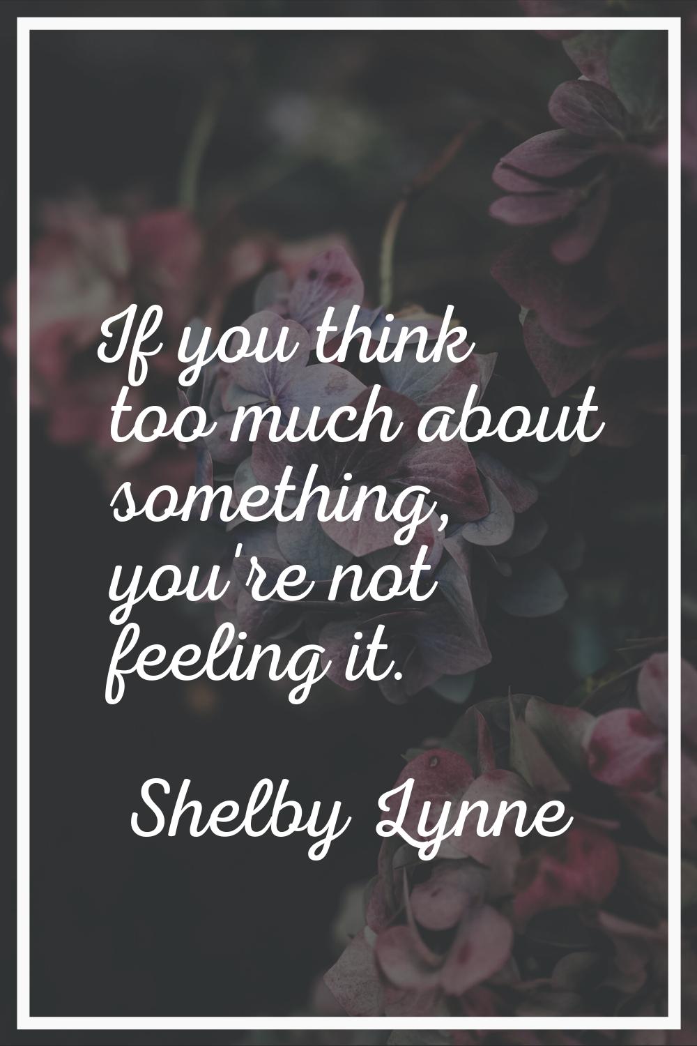 If you think too much about something, you're not feeling it.