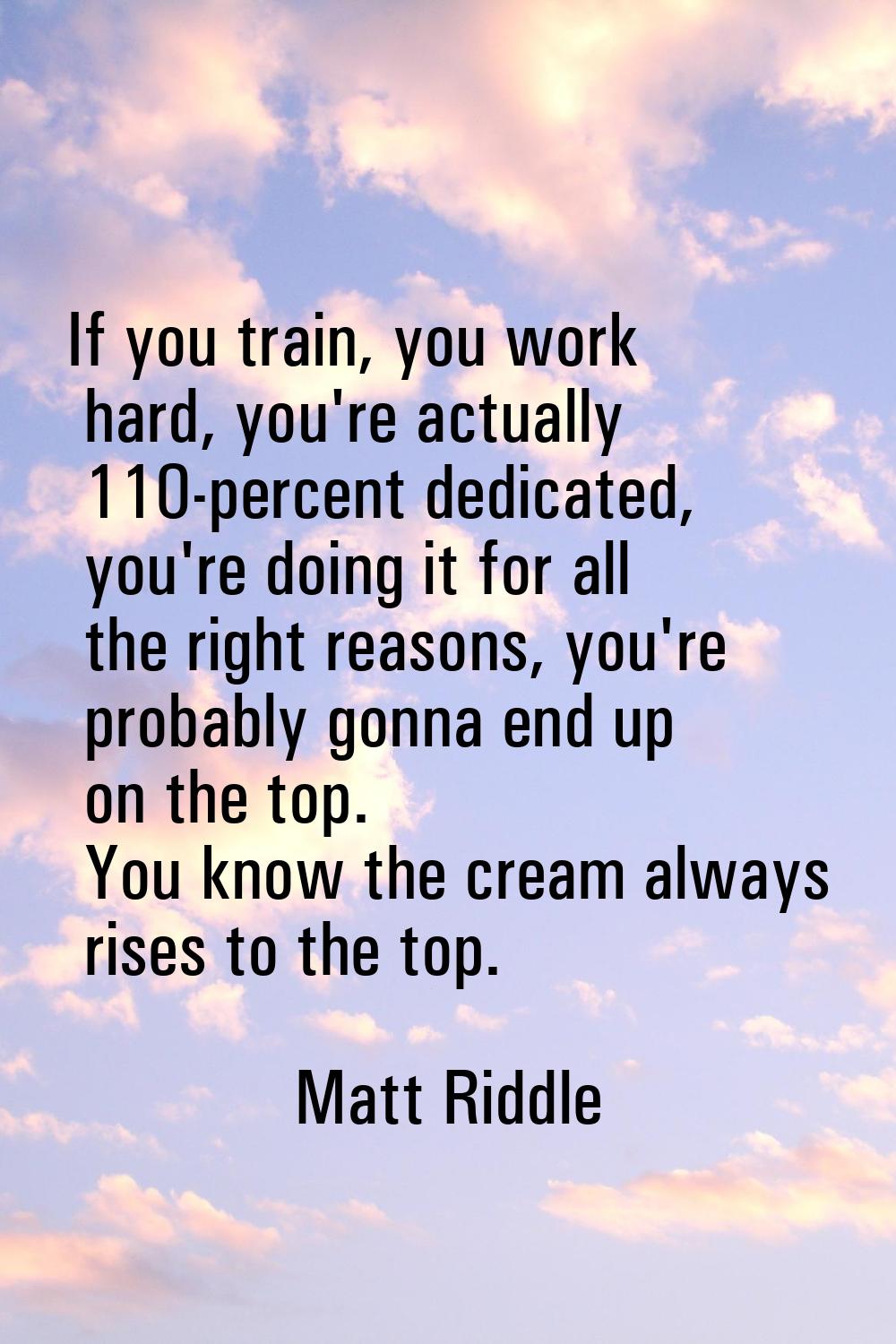 If you train, you work hard, you're actually 110-percent dedicated, you're doing it for all the rig