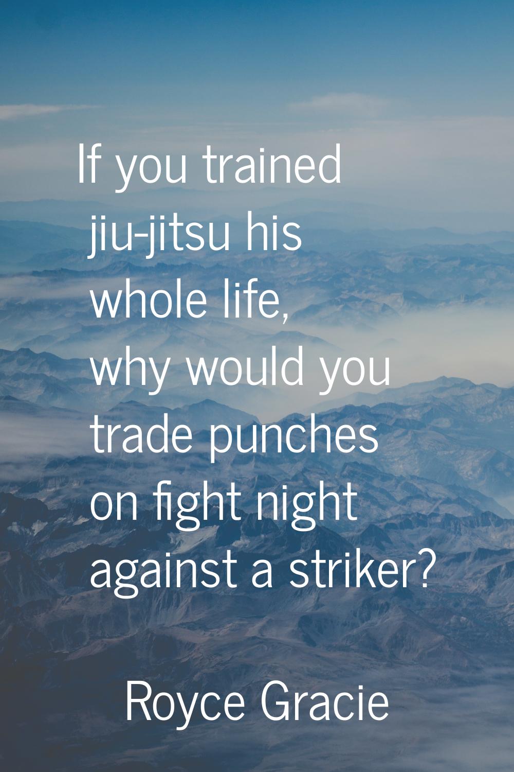 If you trained jiu-jitsu his whole life, why would you trade punches on fight night against a strik