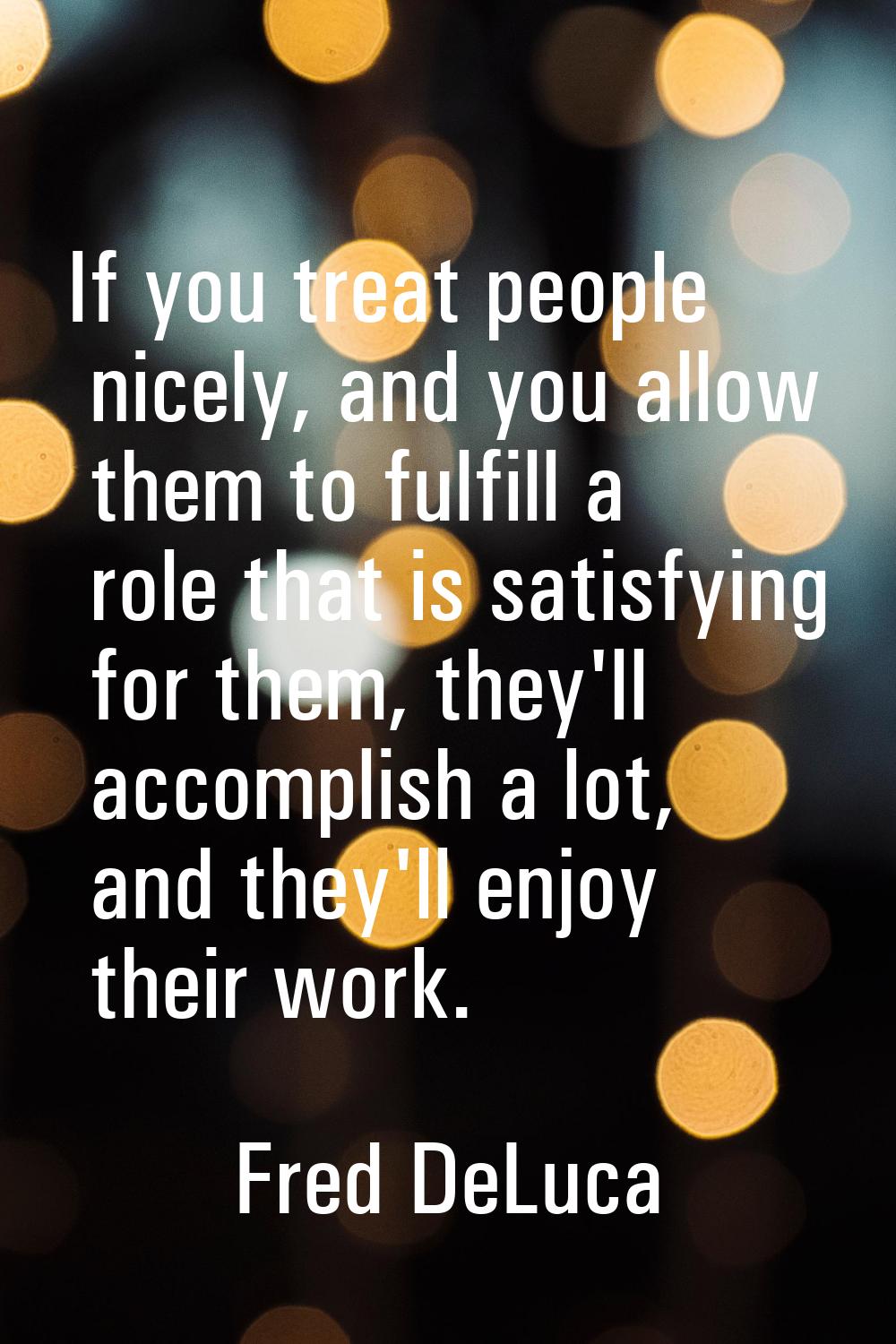 If you treat people nicely, and you allow them to fulfill a role that is satisfying for them, they'