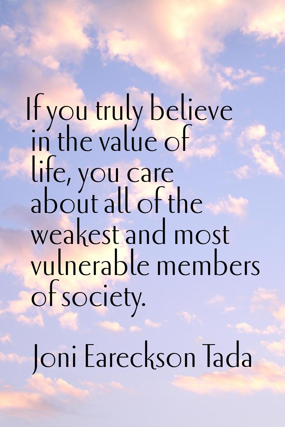 If you truly believe in the value of life, you care about all of the weakest and most vulnerable me