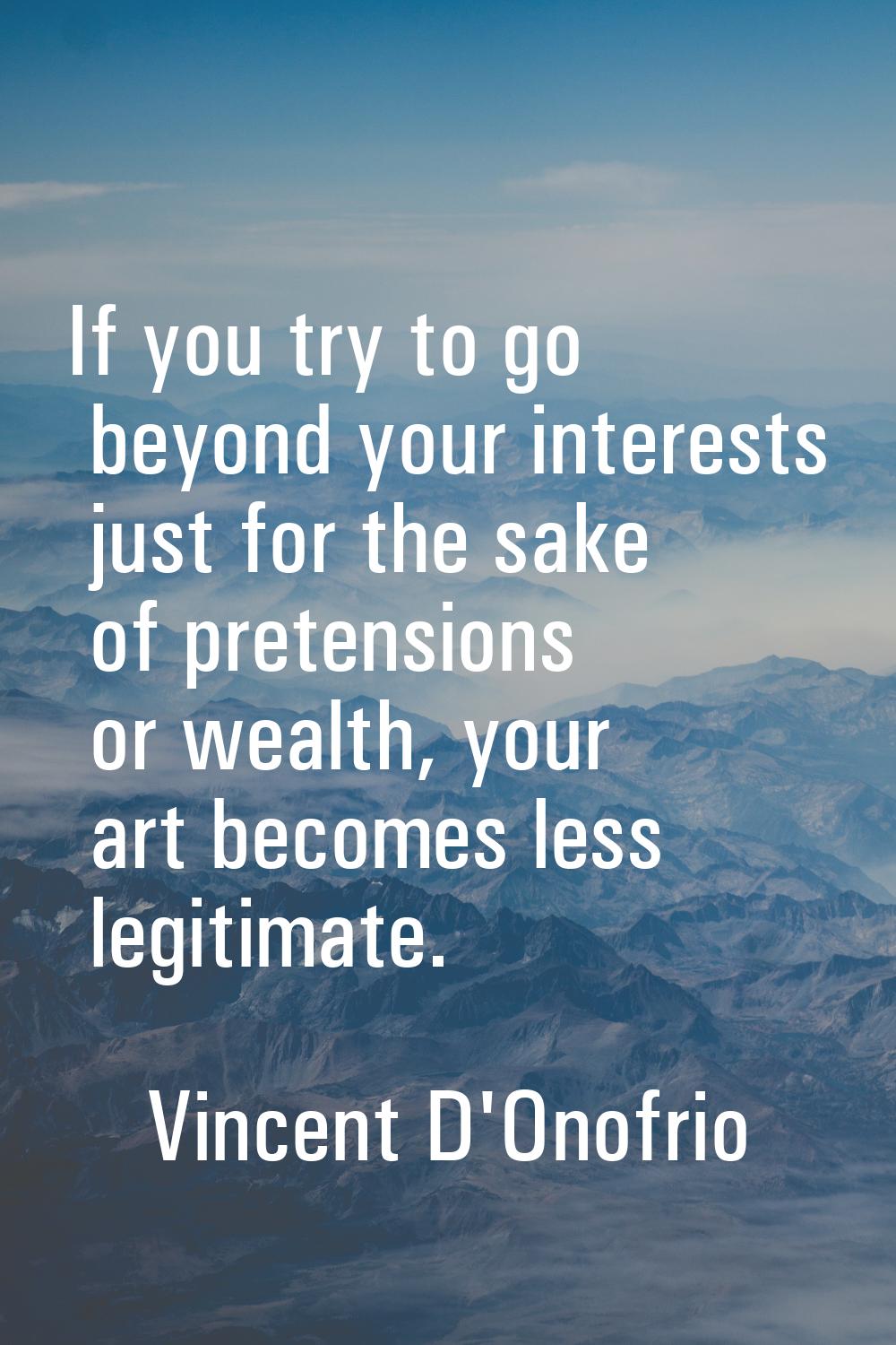 If you try to go beyond your interests just for the sake of pretensions or wealth, your art becomes