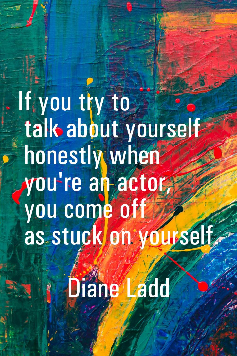 If you try to talk about yourself honestly when you're an actor, you come off as stuck on yourself.